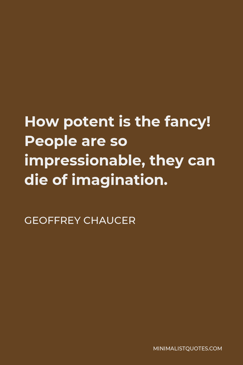 Geoffrey Chaucer Quote - How potent is the fancy! People are so impressionable, they can die of imagination.