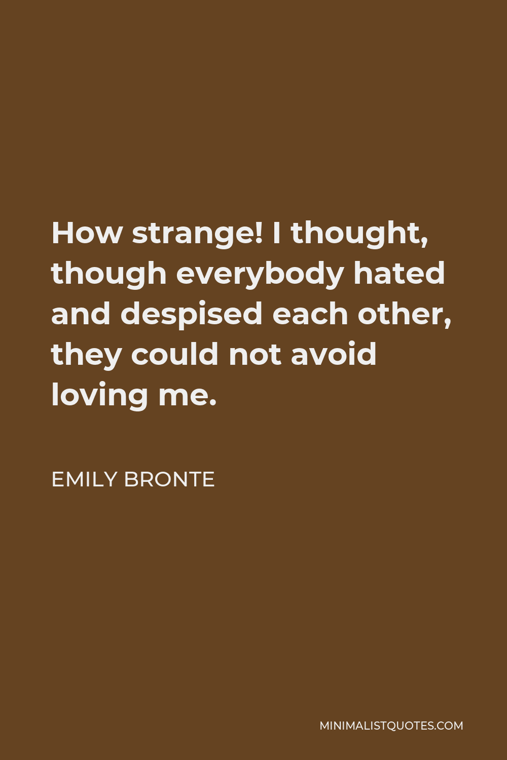 Emily Bronte Quote - How strange! I thought, though everybody hated and despised each other, they could not avoid loving me.
