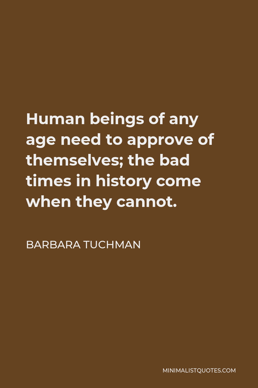 Barbara Tuchman Quote - Human beings of any age need to approve of themselves; the bad times in history come when they cannot.
