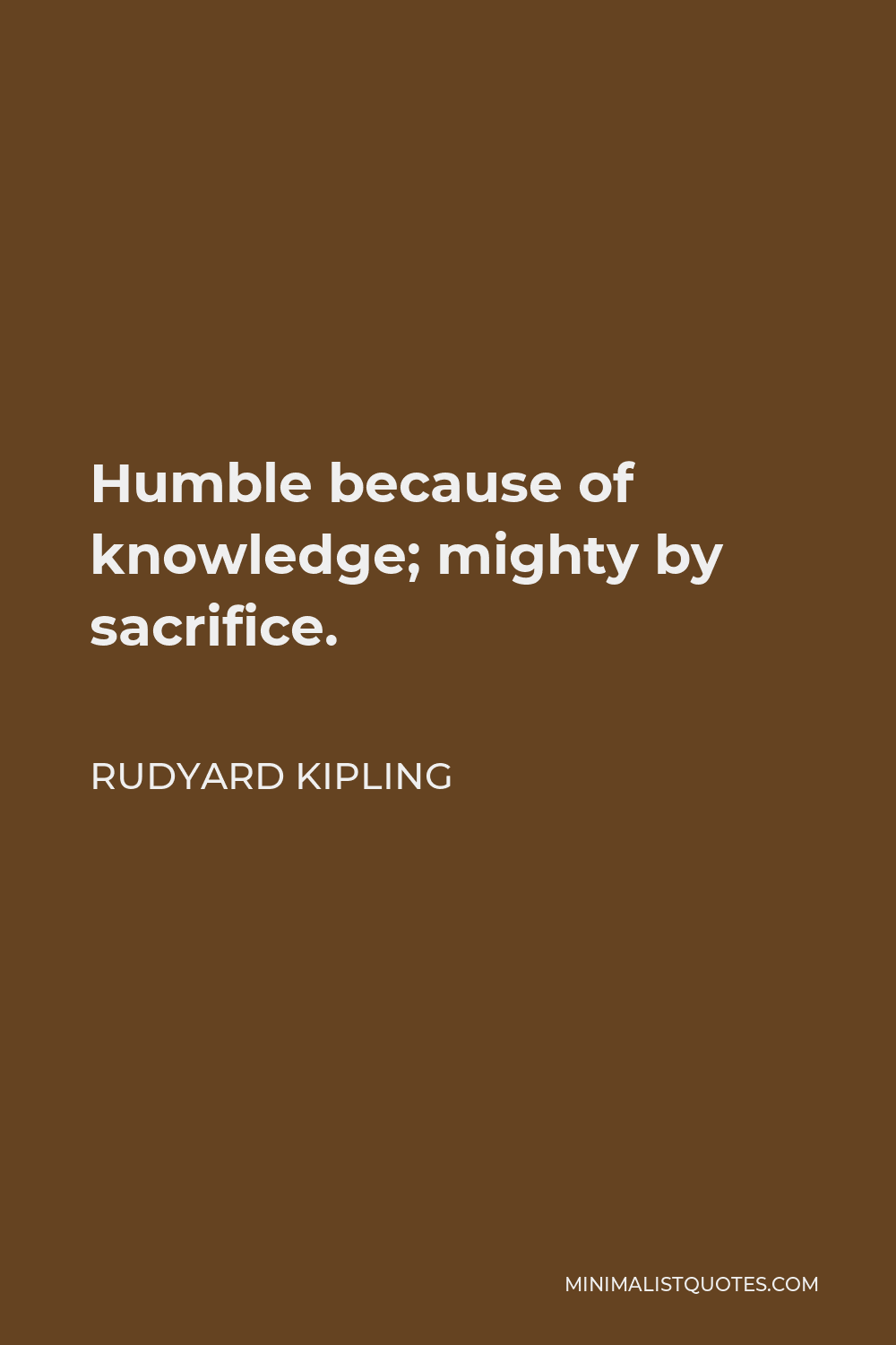 Rudyard Kipling Quote - Humble because of knowledge; mighty by sacrifice.