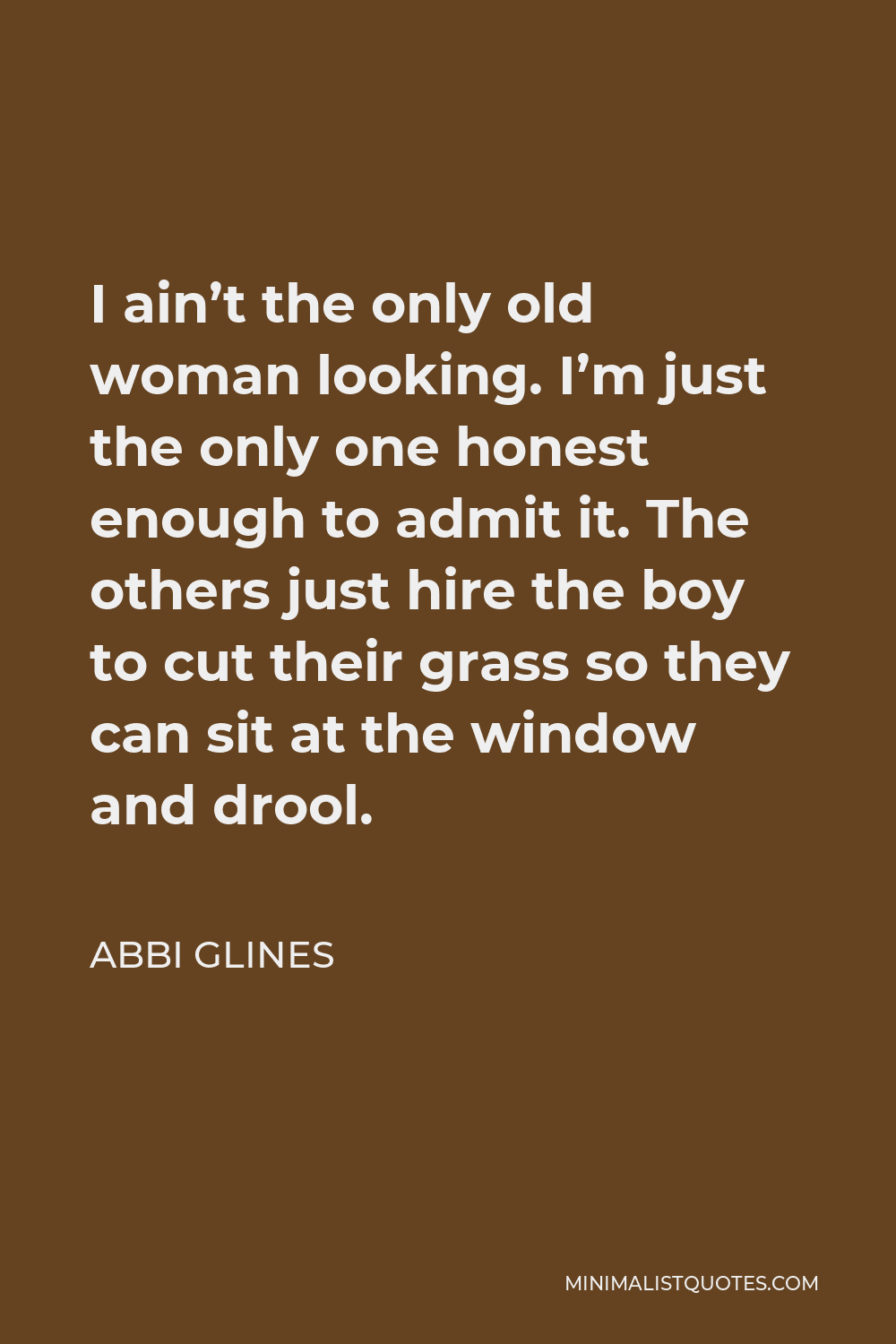 Abbi Glines Quote - I ain’t the only old woman looking. I’m just the only one honest enough to admit it. The others just hire the boy to cut their grass so they can sit at the window and drool.