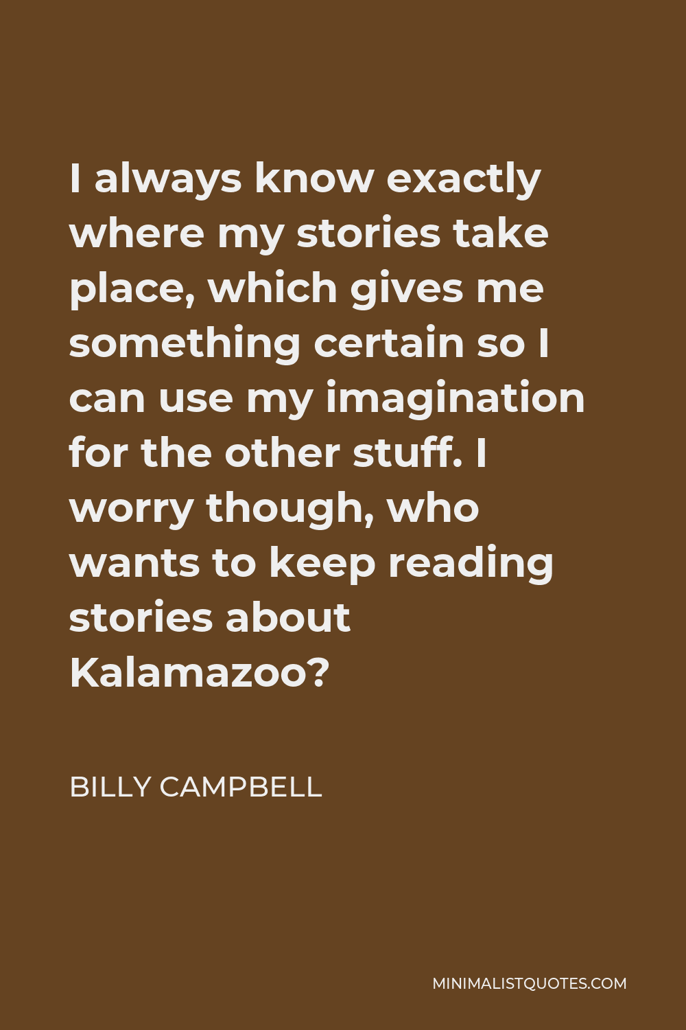 Billy Campbell Quote - I always know exactly where my stories take place, which gives me something certain so I can use my imagination for the other stuff. I worry though, who wants to keep reading stories about Kalamazoo?
