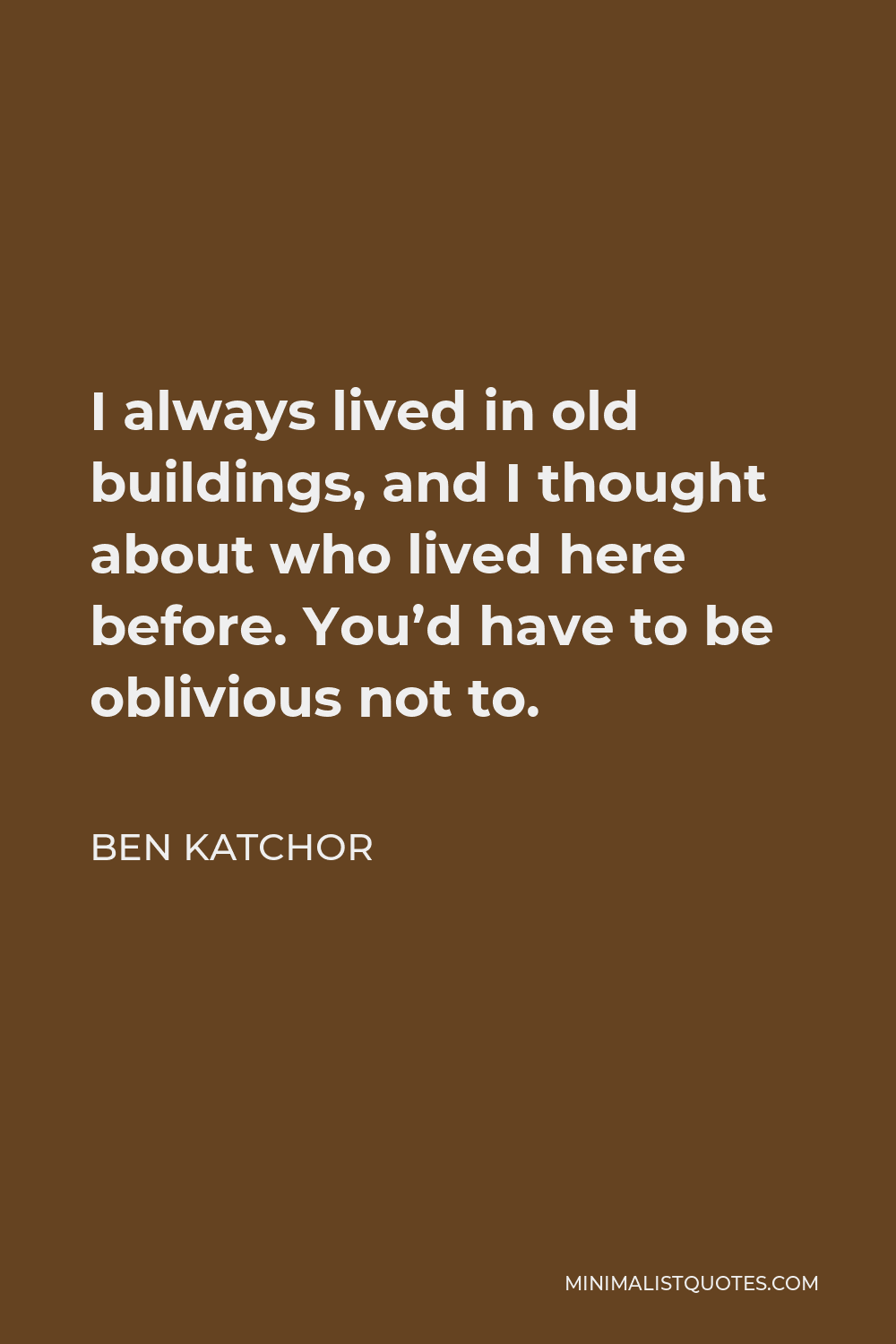 Ben Katchor Quote - I always lived in old buildings, and I thought about who lived here before. You’d have to be oblivious not to.