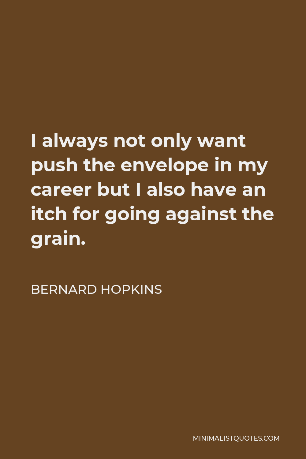 Bernard Hopkins Quote - I always not only want push the envelope in my career but I also have an itch for going against the grain.