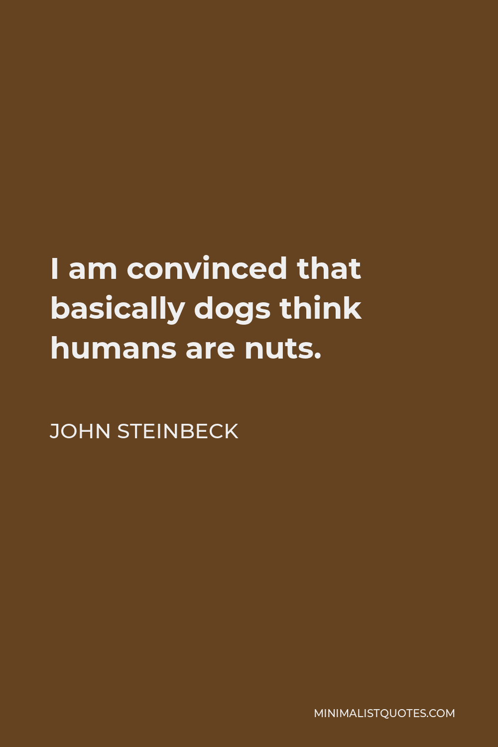 John Steinbeck Quote - I am convinced that basically dogs think humans are nuts.