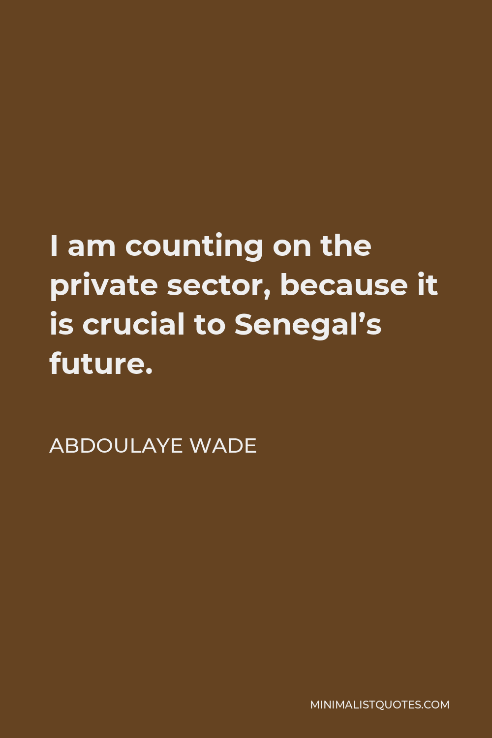 Abdoulaye Wade Quote - I am counting on the private sector, because it is crucial to Senegal’s future.