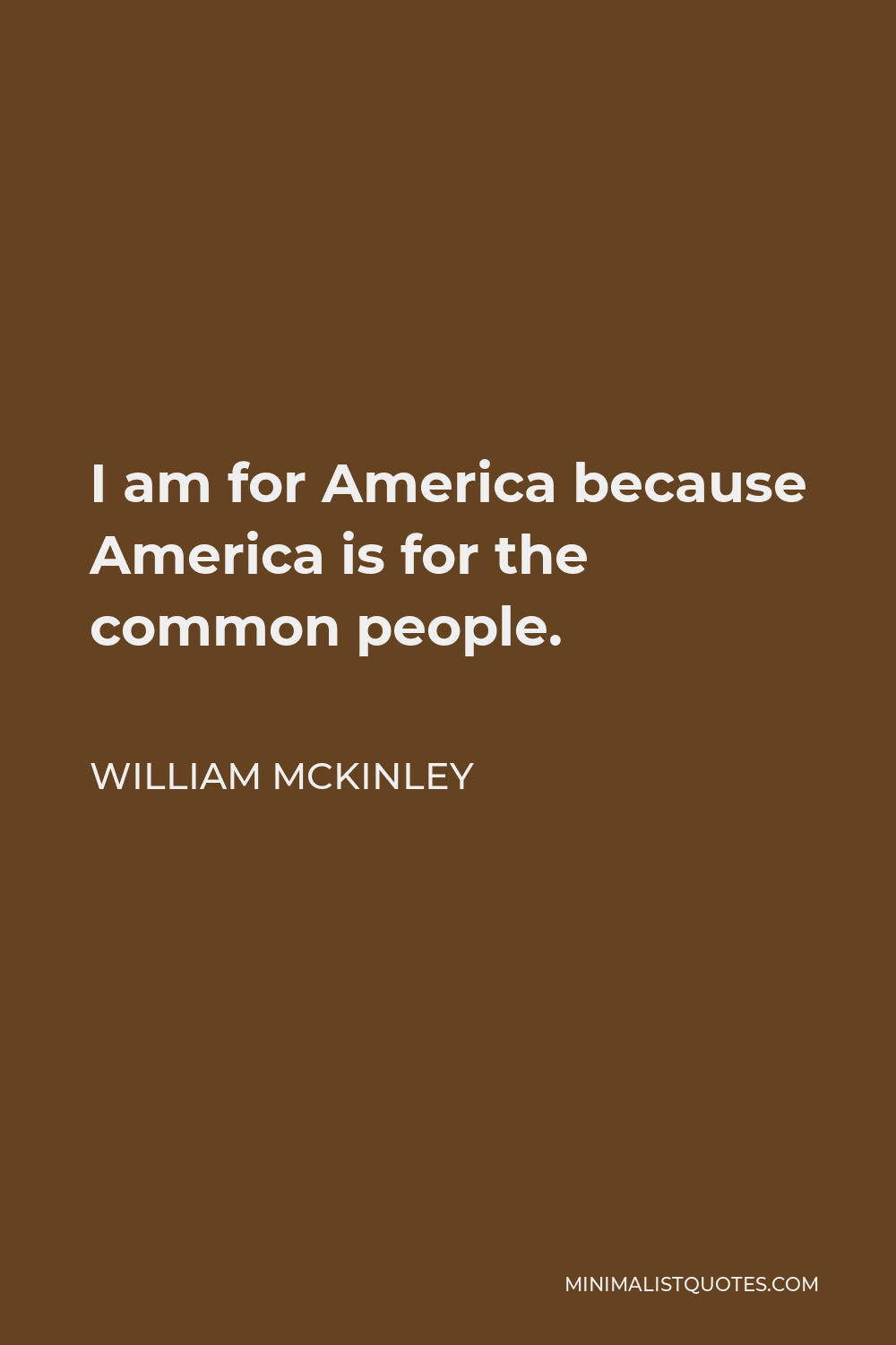 William McKinley Quote - I am for America because America is for the common people.