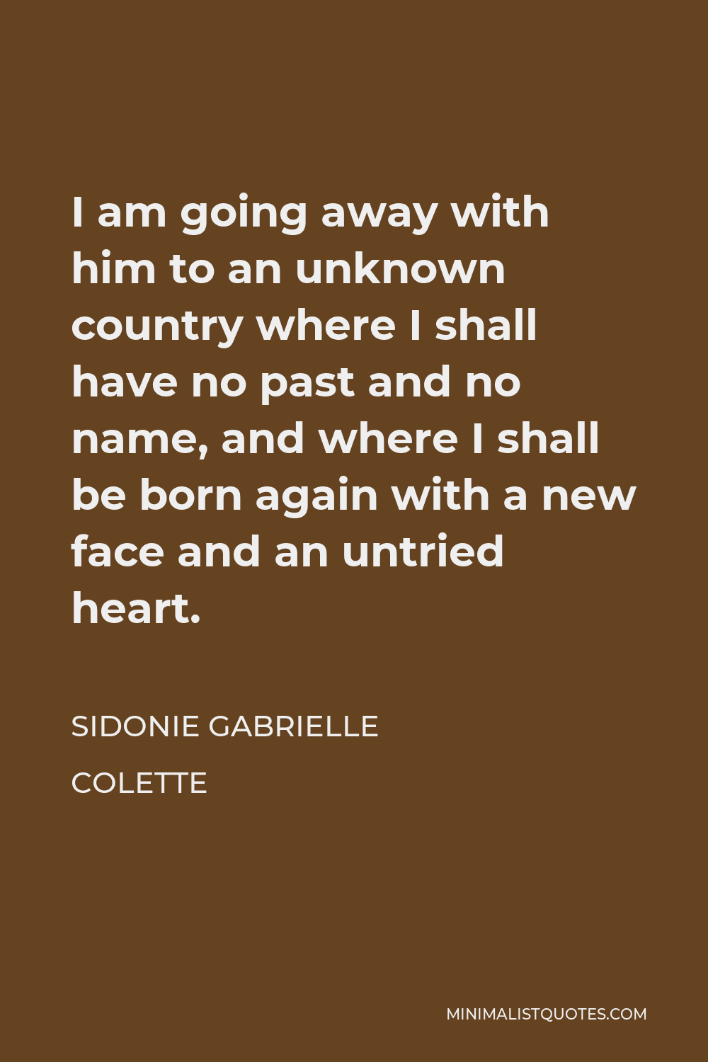 Sidonie Gabrielle Colette Quote - I am going away with him to an unknown country where I shall have no past and no name, and where I shall be born again with a new face and an untried heart.