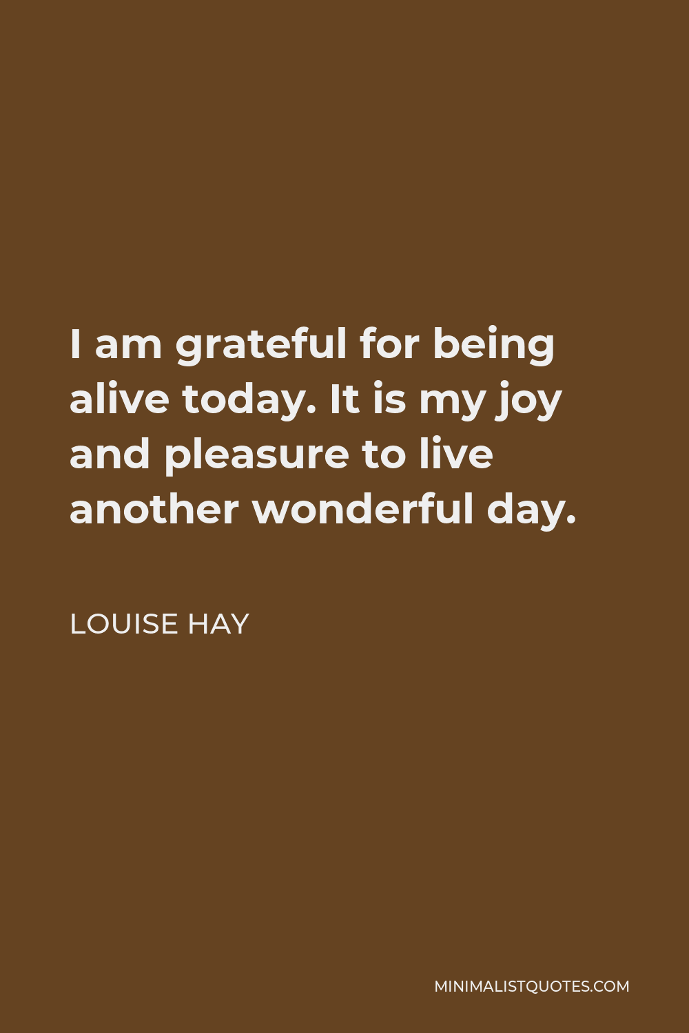 Louise Hay Quote I Am Grateful For Being Alive Today It Is My Joy And Pleasure To Live Another