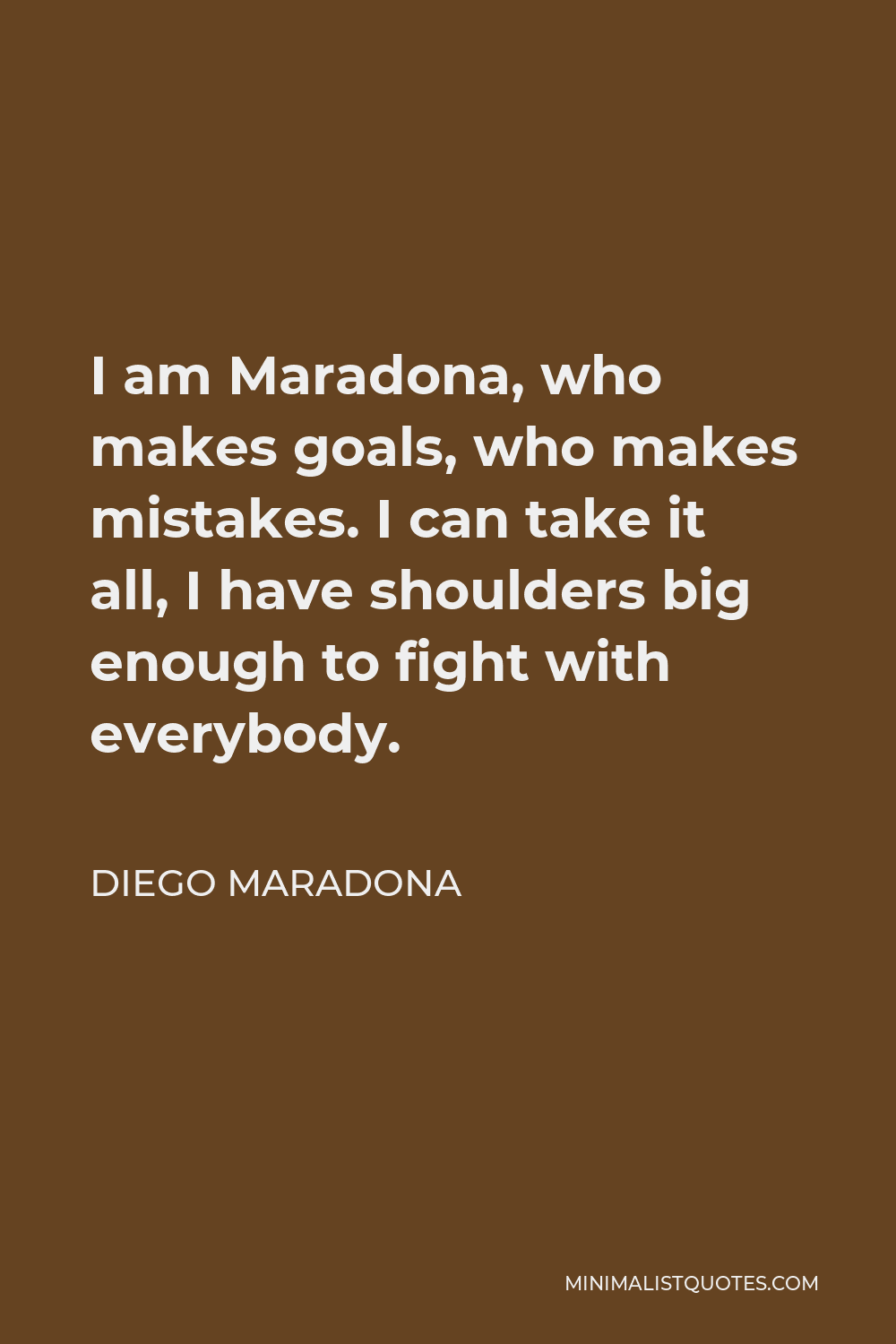 Diego Maradona Quote - I am Maradona, who makes goals, who makes mistakes. I can take it all, I have shoulders big enough to fight with everybody.