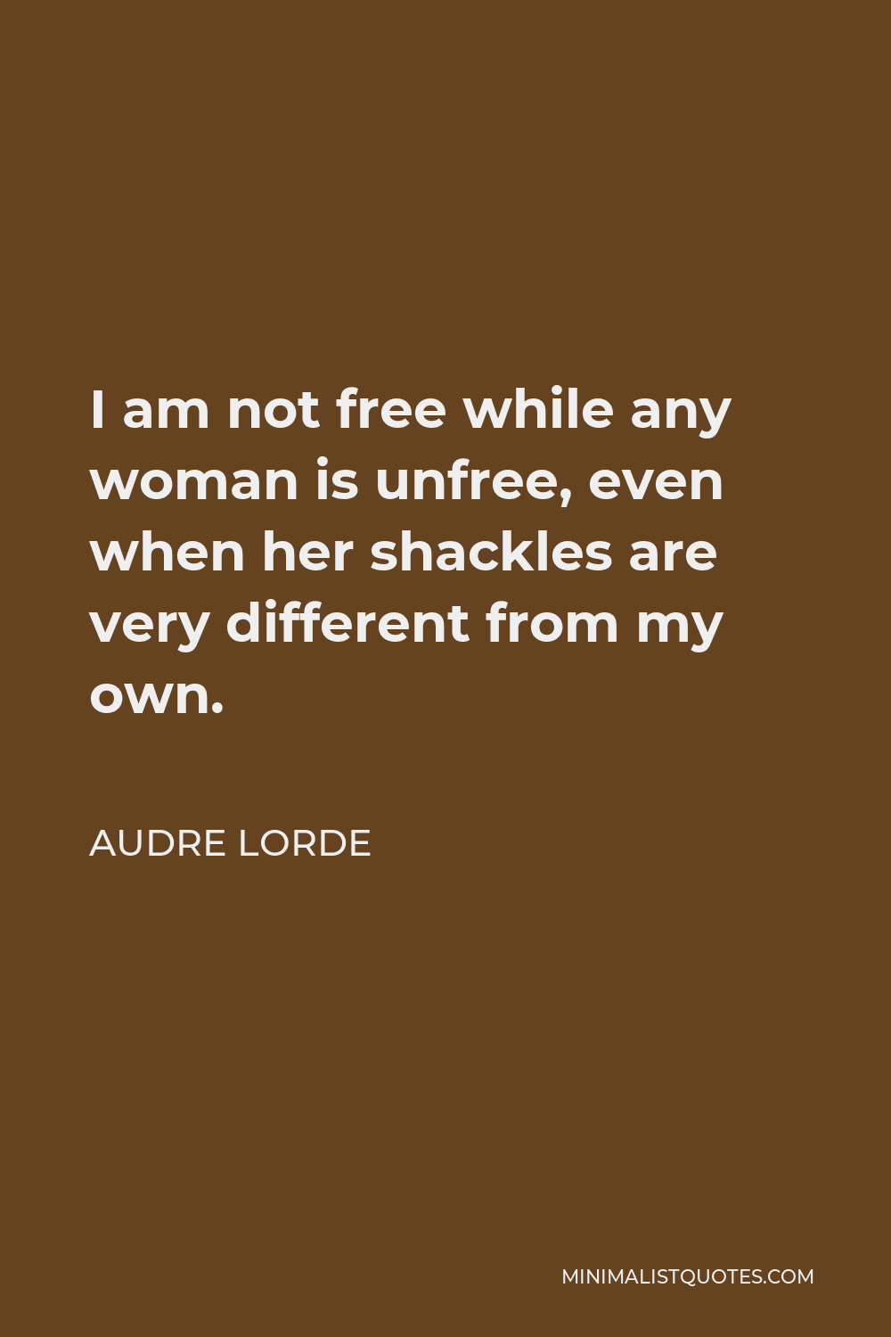 Audre Lorde Quote - I am not free while any woman is unfree, even when her shackles are very different from my own.