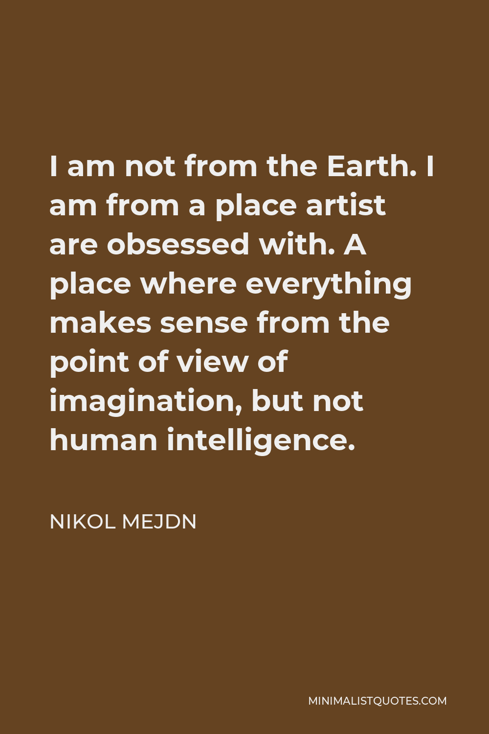 Nikol Mejdn Quote - I am not from the Earth. I am from a place artist are obsessed with. A place where everything makes sense from the point of view of imagination, but not human intelligence.