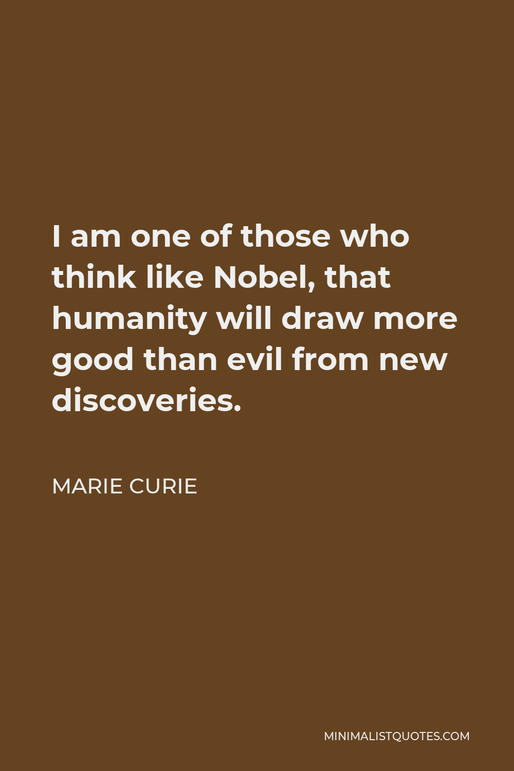 Marie Curie Quote - I am one of those who think like Nobel, that humanity will draw more good than evil from new discoveries.