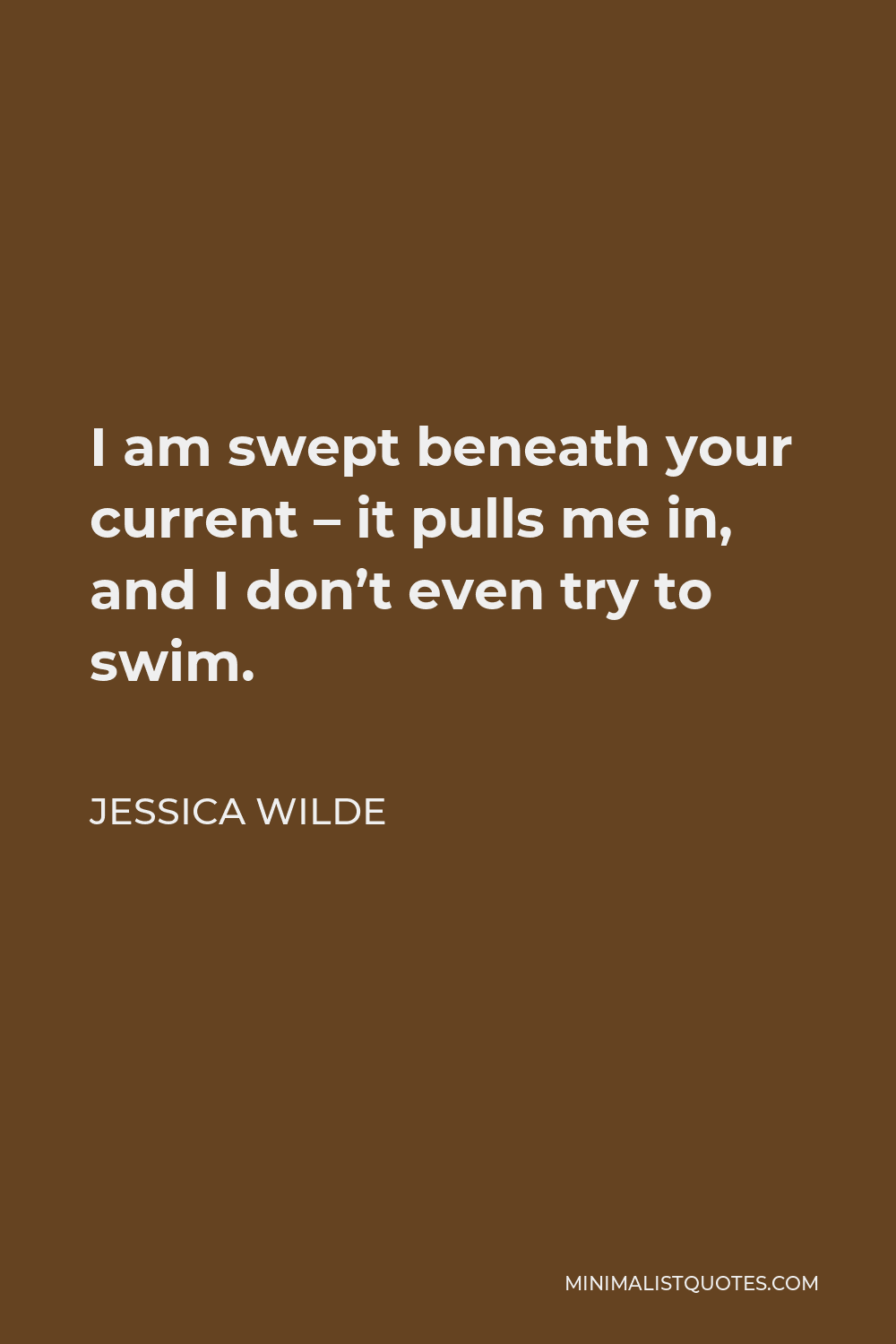 Jessica Wilde Quote - I am swept beneath your current – it pulls me in, and I don’t even try to swim.