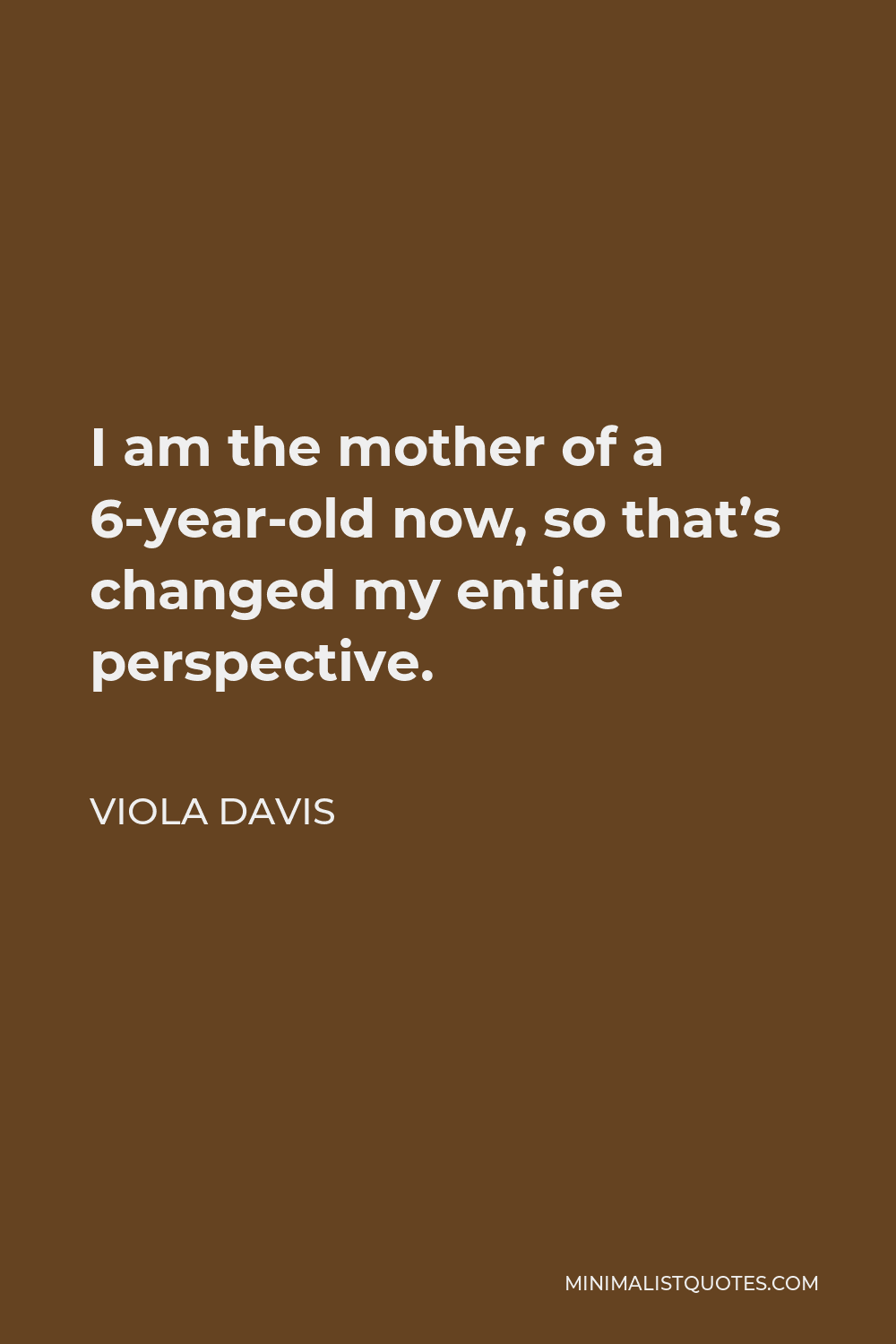 Viola Davis Quote - I am the mother of a 6-year-old now, so that’s changed my entire perspective.
