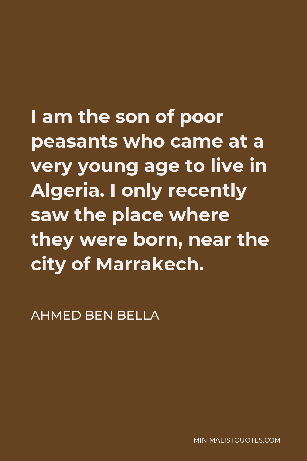 Ahmed Ben Bella Quote - I am the son of poor peasants who came at a very young age to live in Algeria. I only recently saw the place where they were born, near the city of Marrakech.