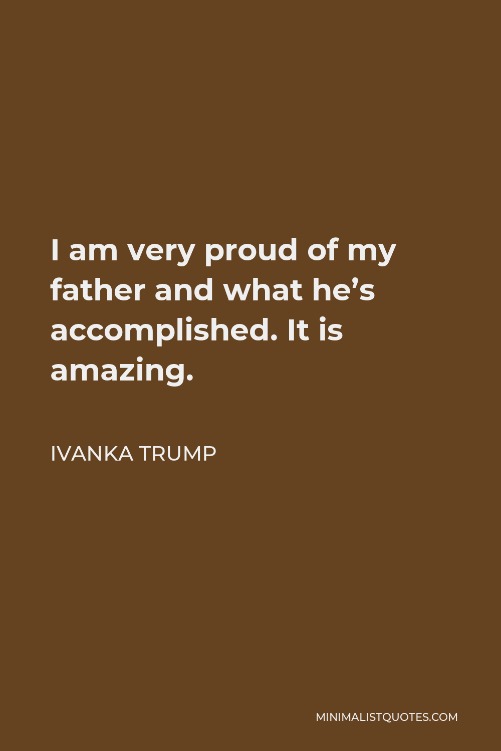 Ivanka Trump Quote - I am very proud of my father and what he’s accomplished. It is amazing.
