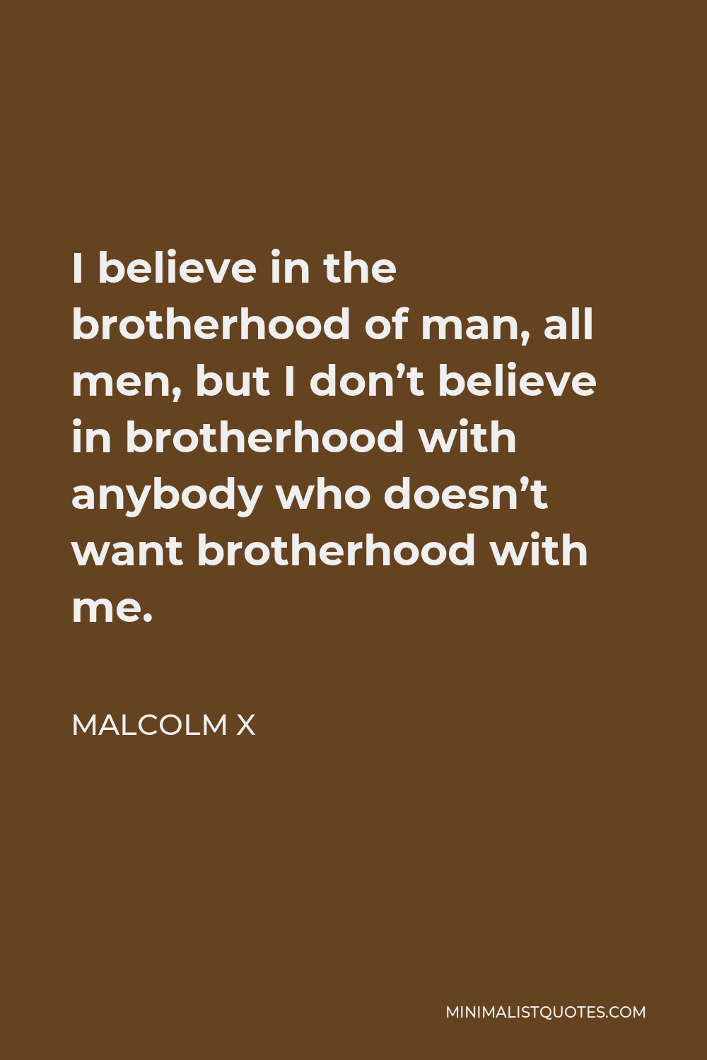Malcolm X Quote - I believe in the brotherhood of man, all men, but I don’t believe in brotherhood with anybody who doesn’t want brotherhood with me.
