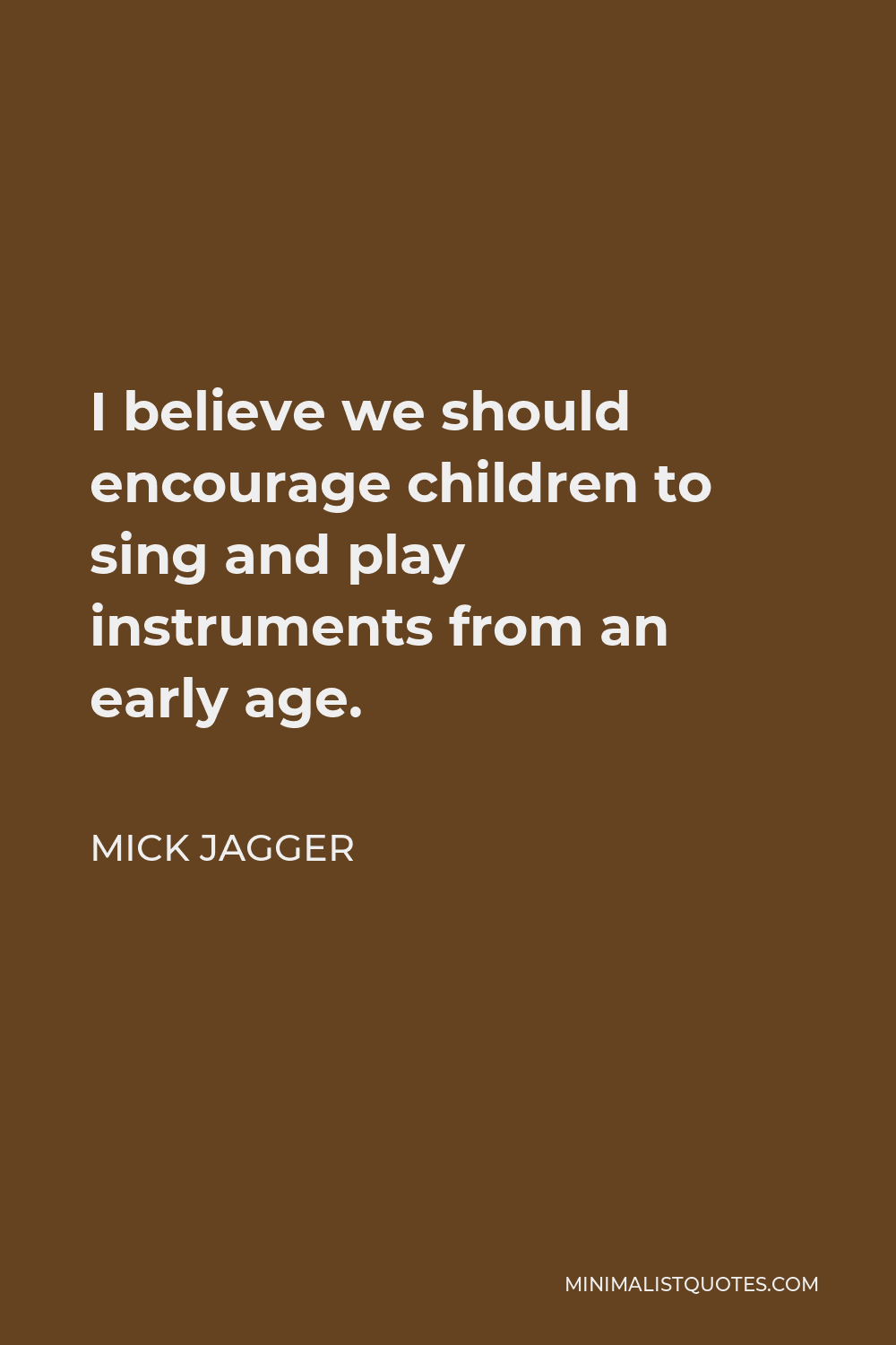Mick Jagger Quote - I believe we should encourage children to sing and play instruments from an early age.