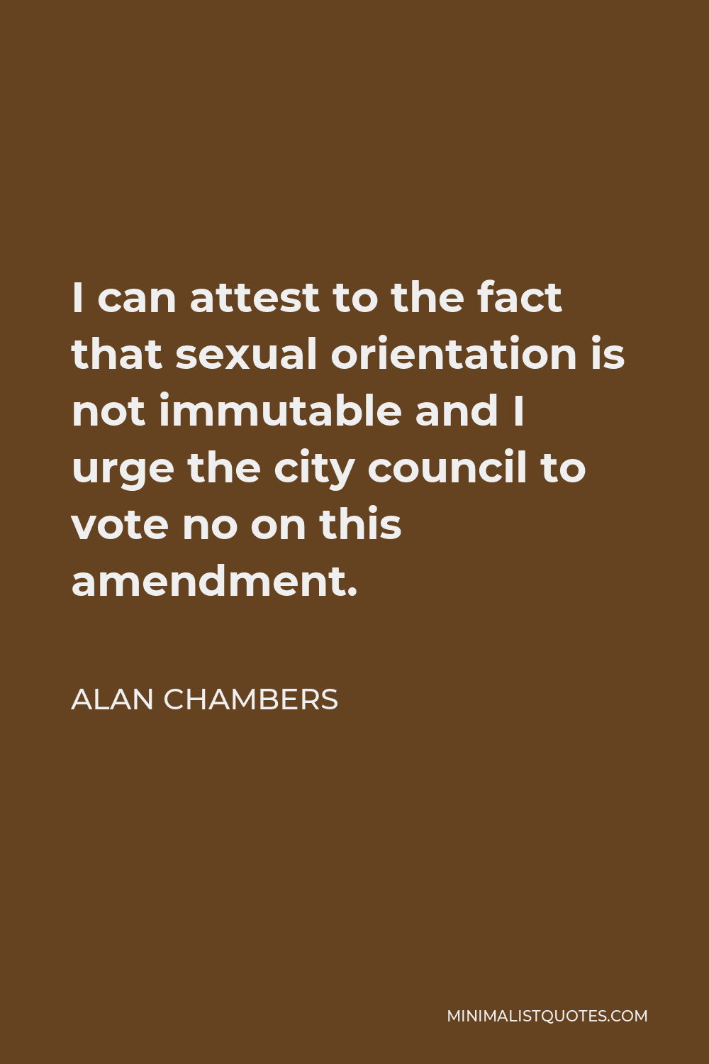 Alan Chambers Quote - I can attest to the fact that sexual orientation is not immutable and I urge the city council to vote no on this amendment.