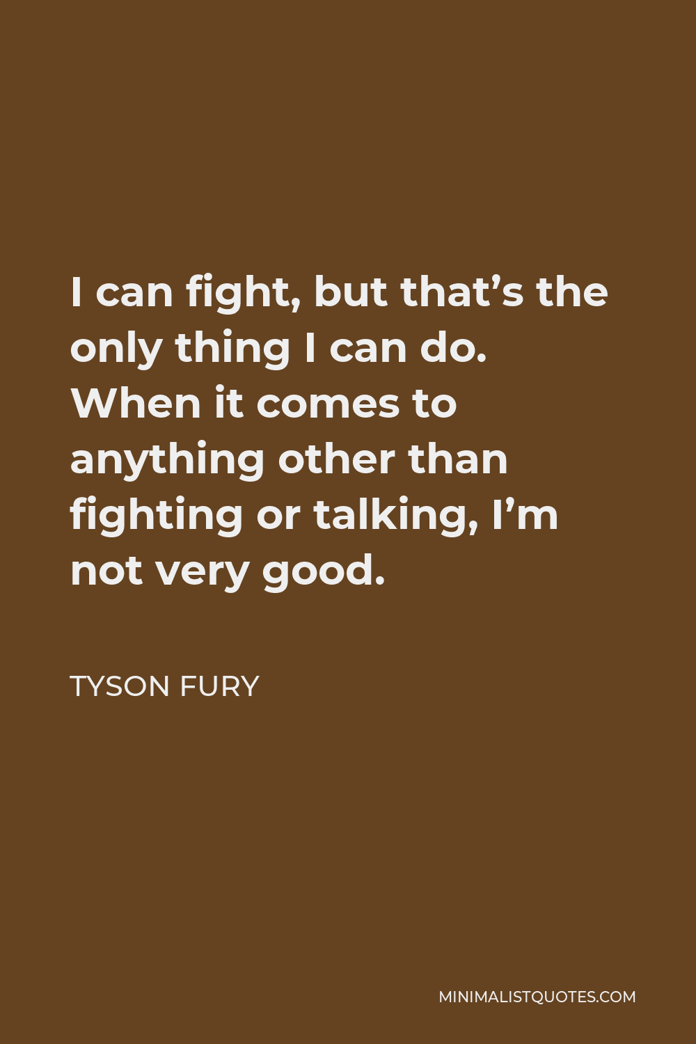 Tyson Fury Quote - I can fight, but that’s the only thing I can do. When it comes to anything other than fighting or talking, I’m not very good.