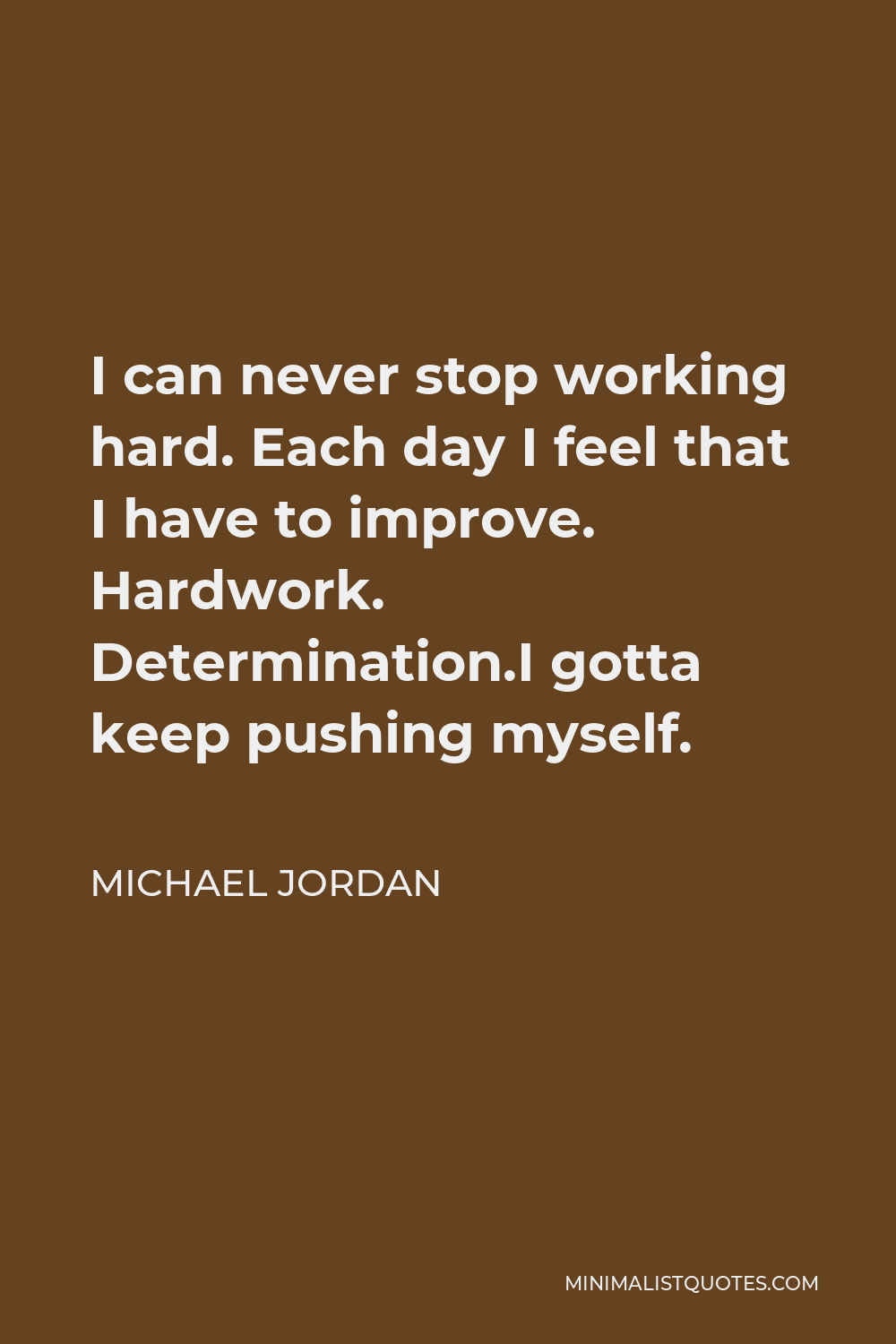 Michael Jordan Quote - I can never stop working hard. Each day I feel that I have to improve. Hardwork. Determination.I gotta keep pushing myself.