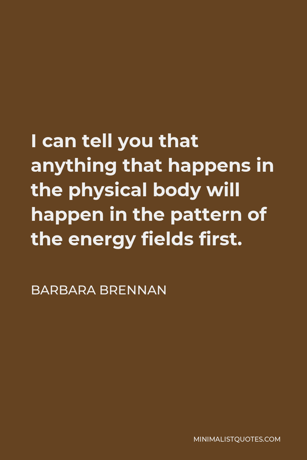 Barbara Brennan Quote - I can tell you that anything that happens in the physical body will happen in the pattern of the energy fields first.