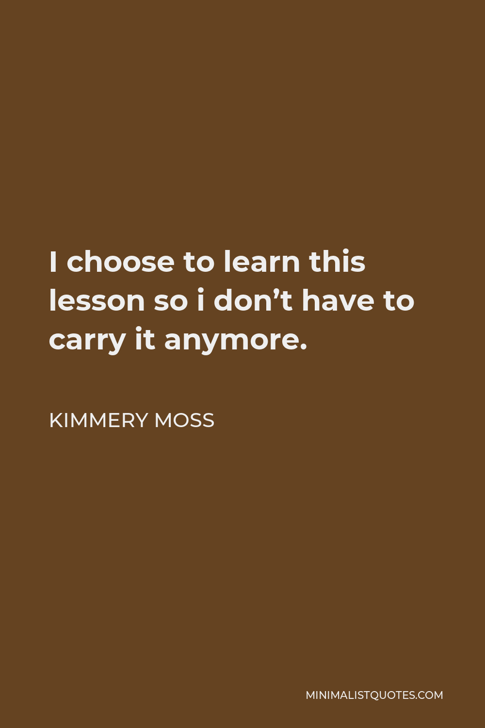 Kimmery Moss Quote - I choose to learn this lesson so i don’t have to carry it anymore.