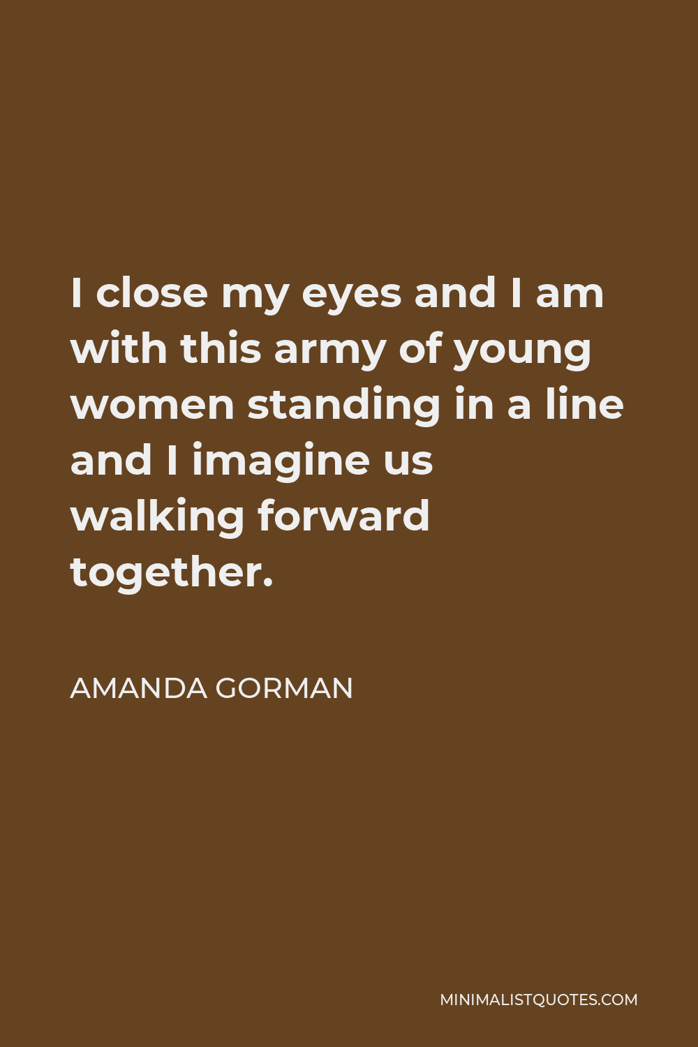 Amanda Gorman Quote - I close my eyes and I am with this army of young women standing in a line and I imagine us walking forward together.