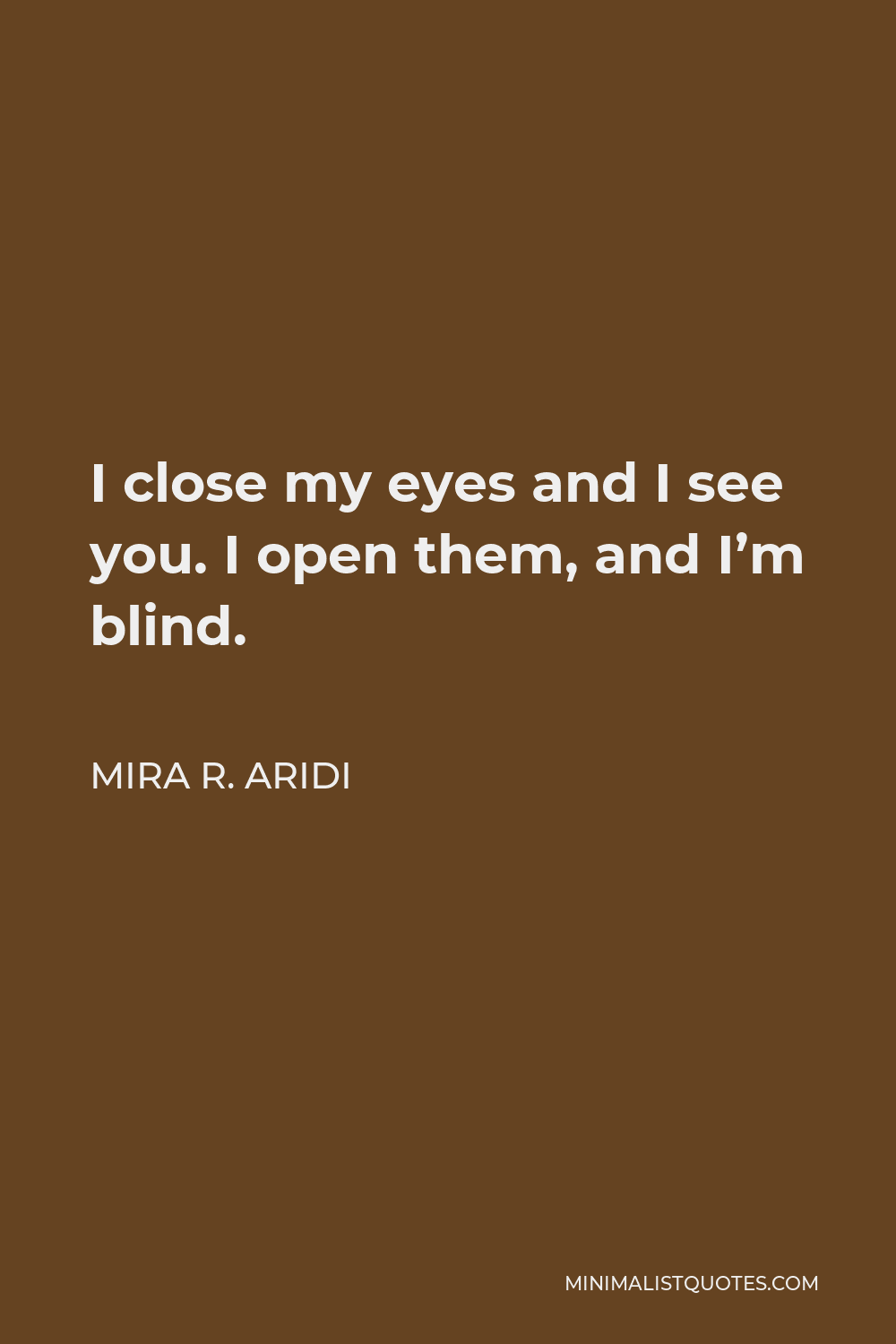 Mira R. Aridi Quote - I close my eyes and I see you. I open them, and I’m blind.