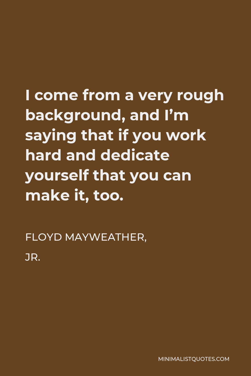 Floyd Mayweather, Jr. Quote - I come from a very rough background, and I’m saying that if you work hard and dedicate yourself that you can make it, too.