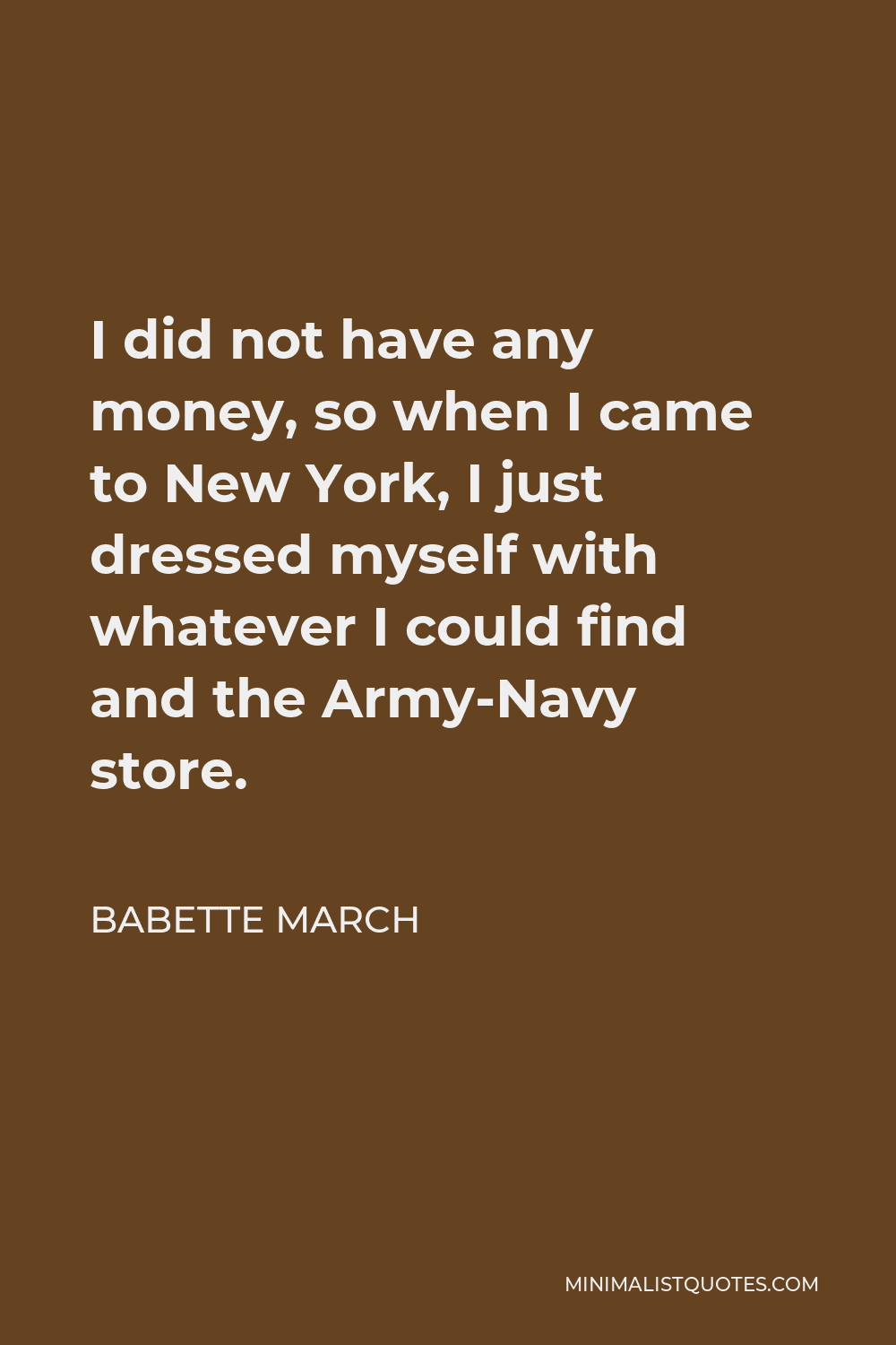 Babette March Quote - I did not have any money, so when I came to New York, I just dressed myself with whatever I could find and the Army-Navy store.