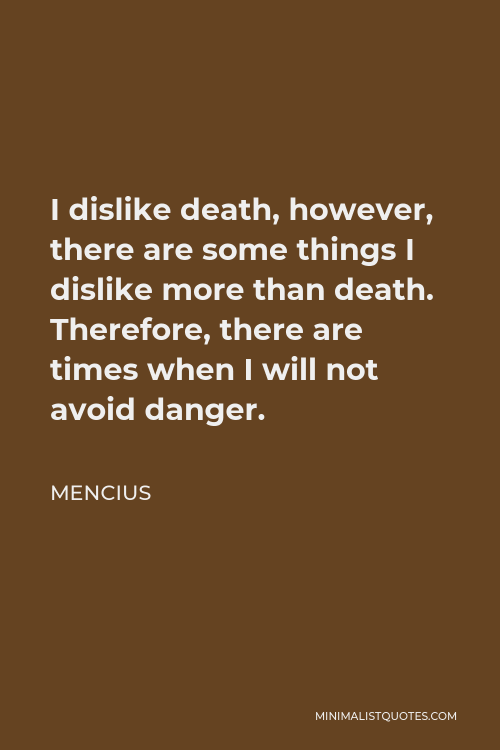 Mencius Quote - I dislike death, however, there are some things I dislike more than death. Therefore, there are times when I will not avoid danger.