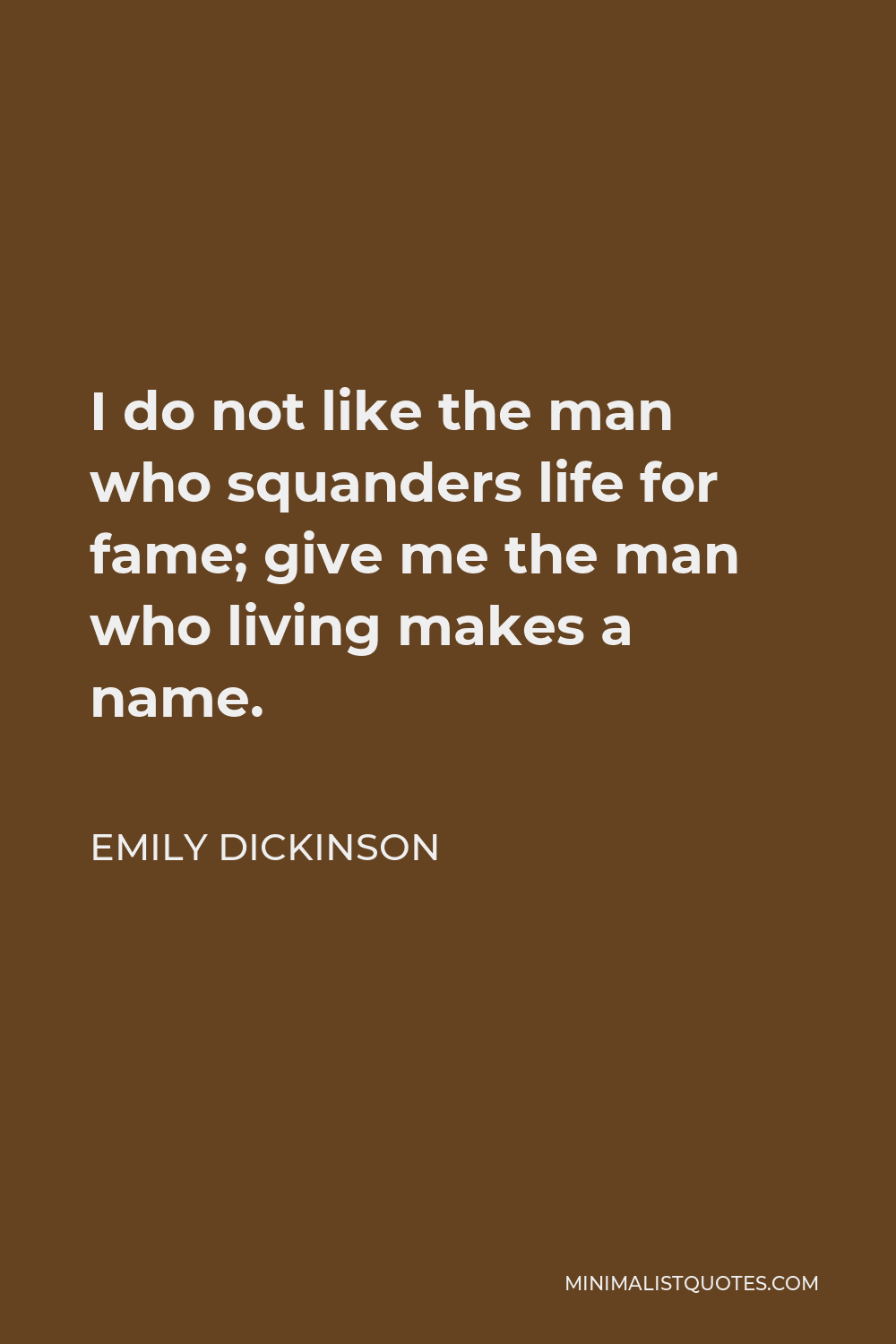 Emily Dickinson Quote - I do not like the man who squanders life for fame; give me the man who living makes a name.