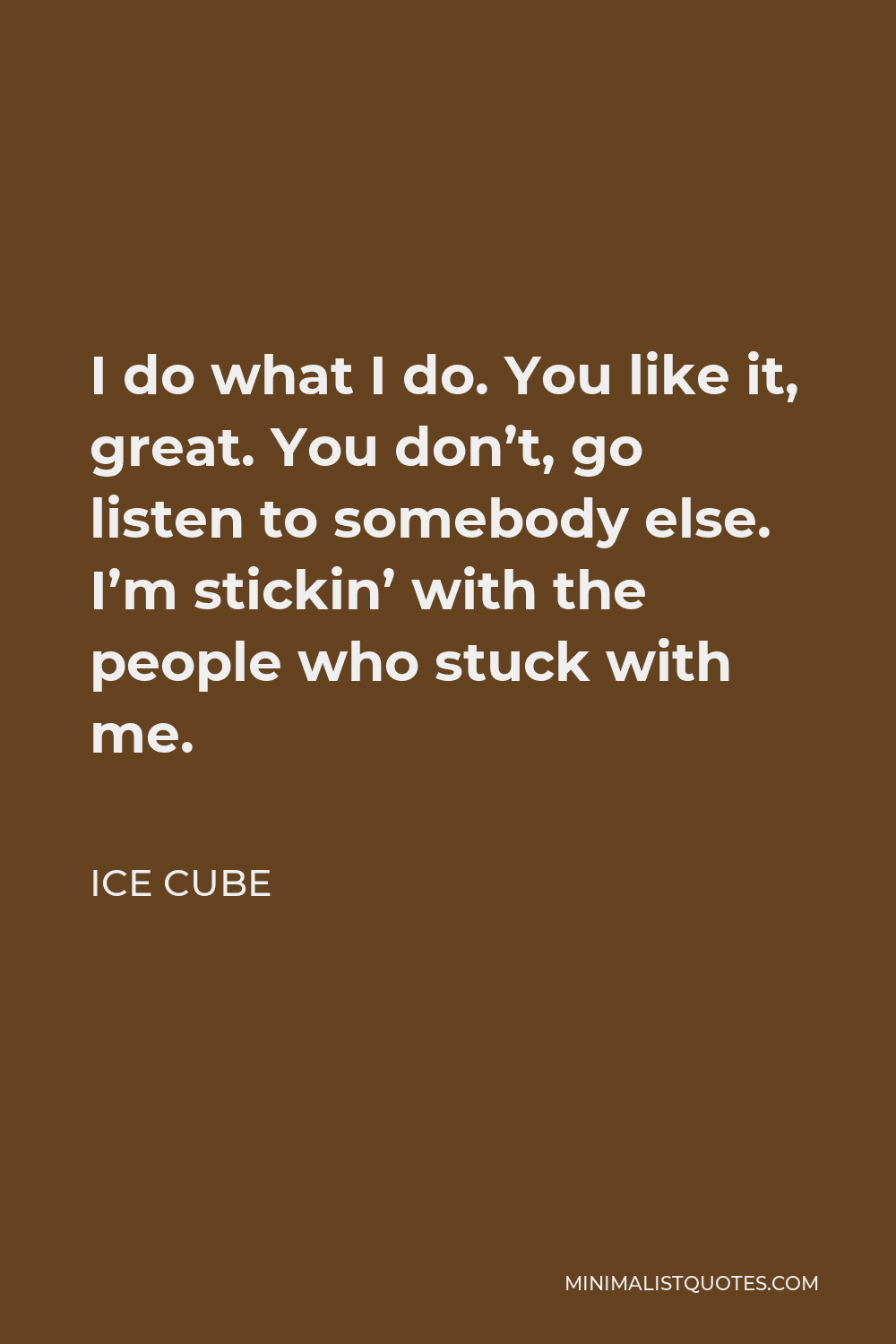 Ice Cube Quote - I do what I do. You like it, great. You don’t, go listen to somebody else. I’m stickin’ with the people who stuck with me.