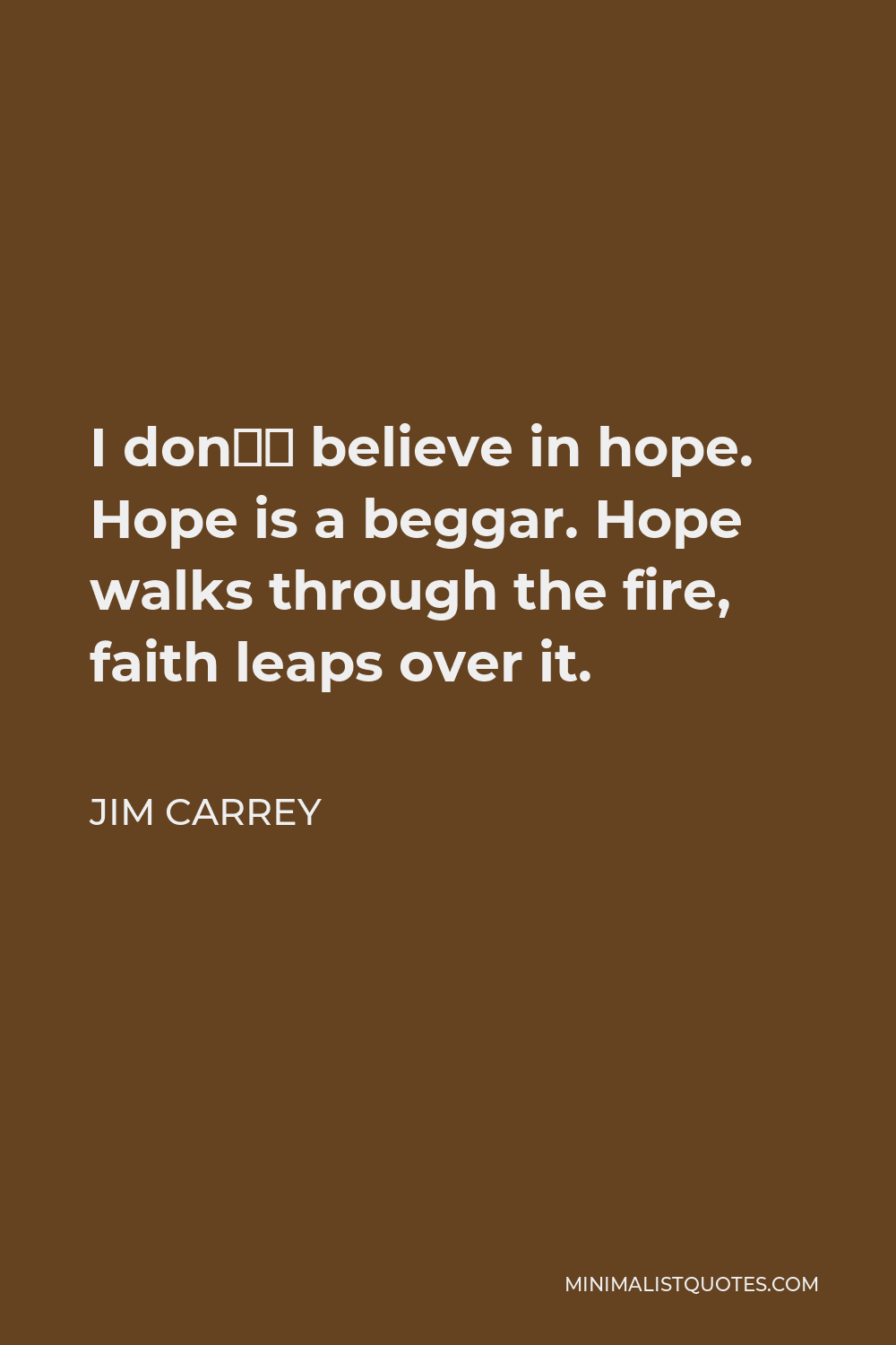 Jim Carrey Quote - I don’t believe in hope. Hope is a beggar. Hope walks through the fire, faith leaps over it.