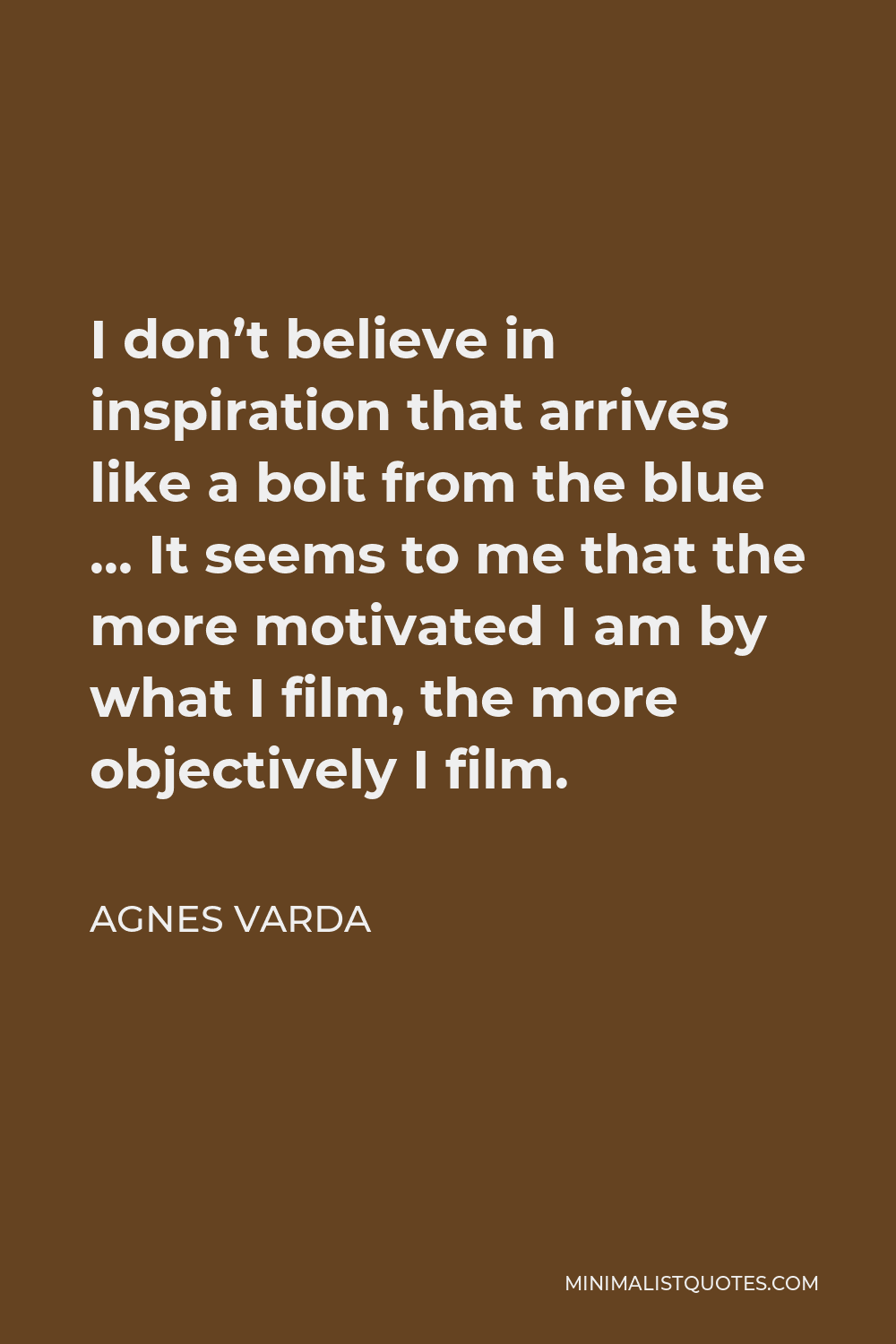 Agnes Varda Quote - I don’t believe in inspiration that arrives like a bolt from the blue … It seems to me that the more motivated I am by what I film, the more objectively I film.