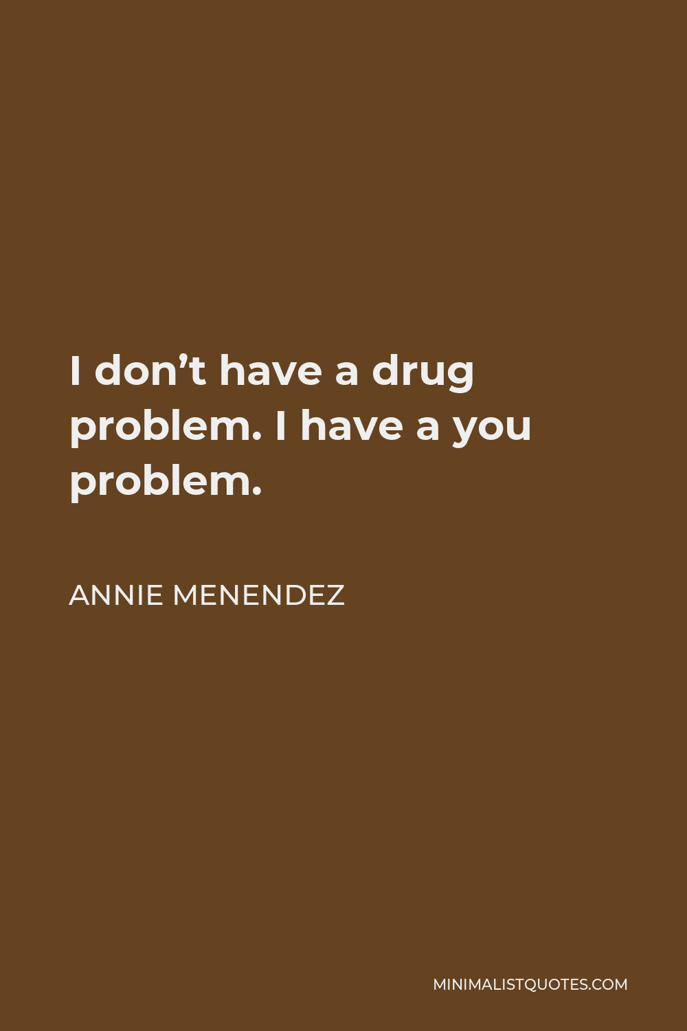 Annie Menendez Quote - I don’t have a drug problem. I have a you problem.