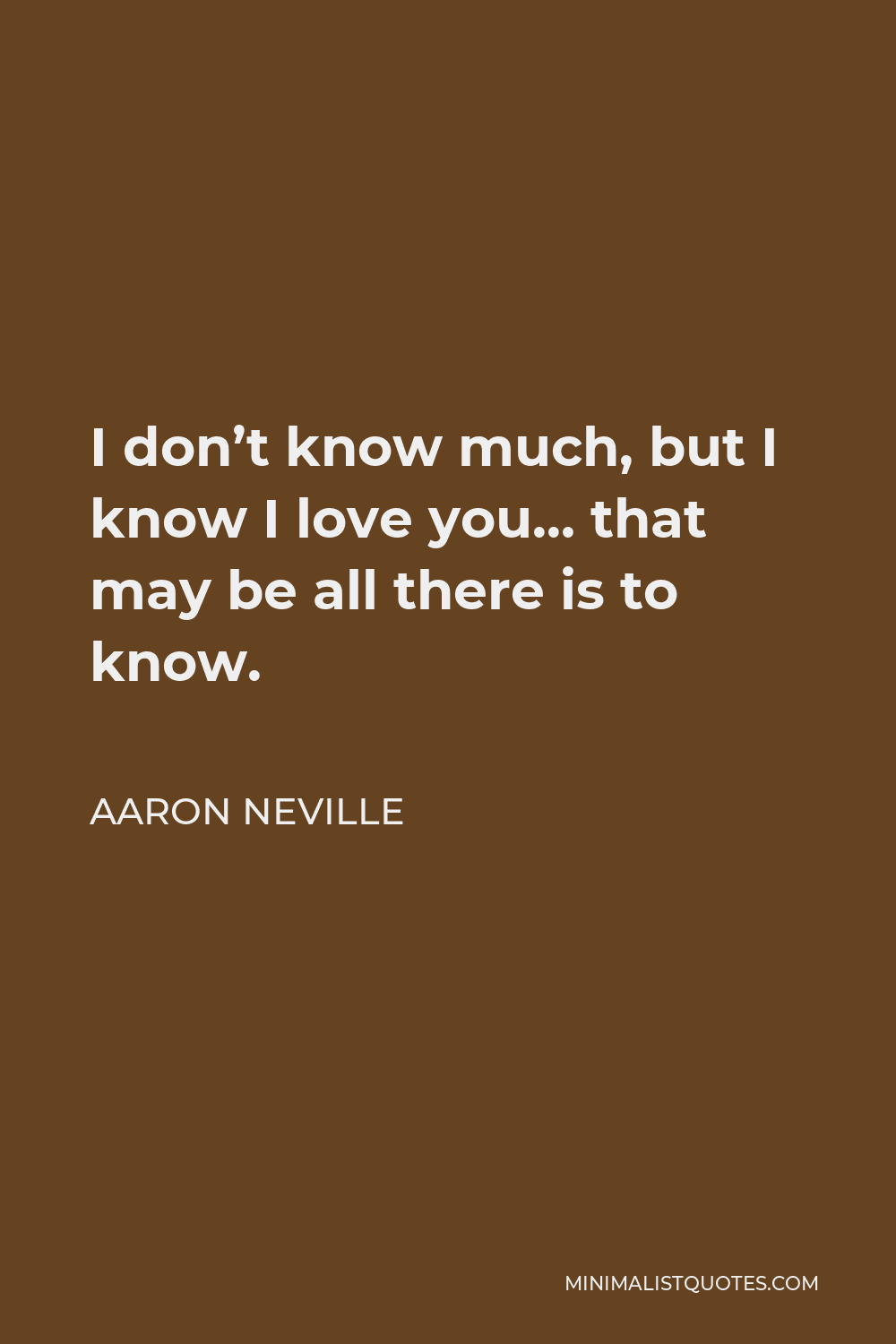 Aaron Neville Quote - I don’t know much, but I know I love you… that may be all there is to know.