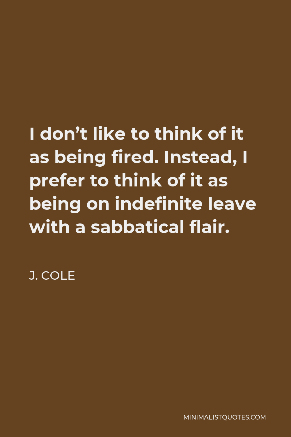 J. Cole Quote - I don’t like to think of it as being fired. Instead, I prefer to think of it as being on indefinite leave with a sabbatical flair.