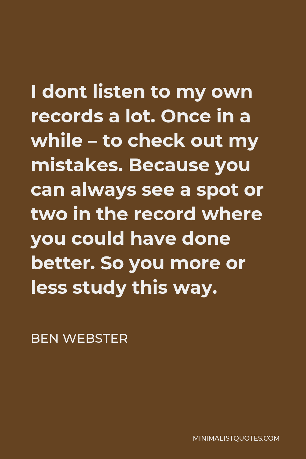 Ben Webster Quote - I dont listen to my own records a lot. Once in a while – to check out my mistakes. Because you can always see a spot or two in the record where you could have done better. So you more or less study this way.