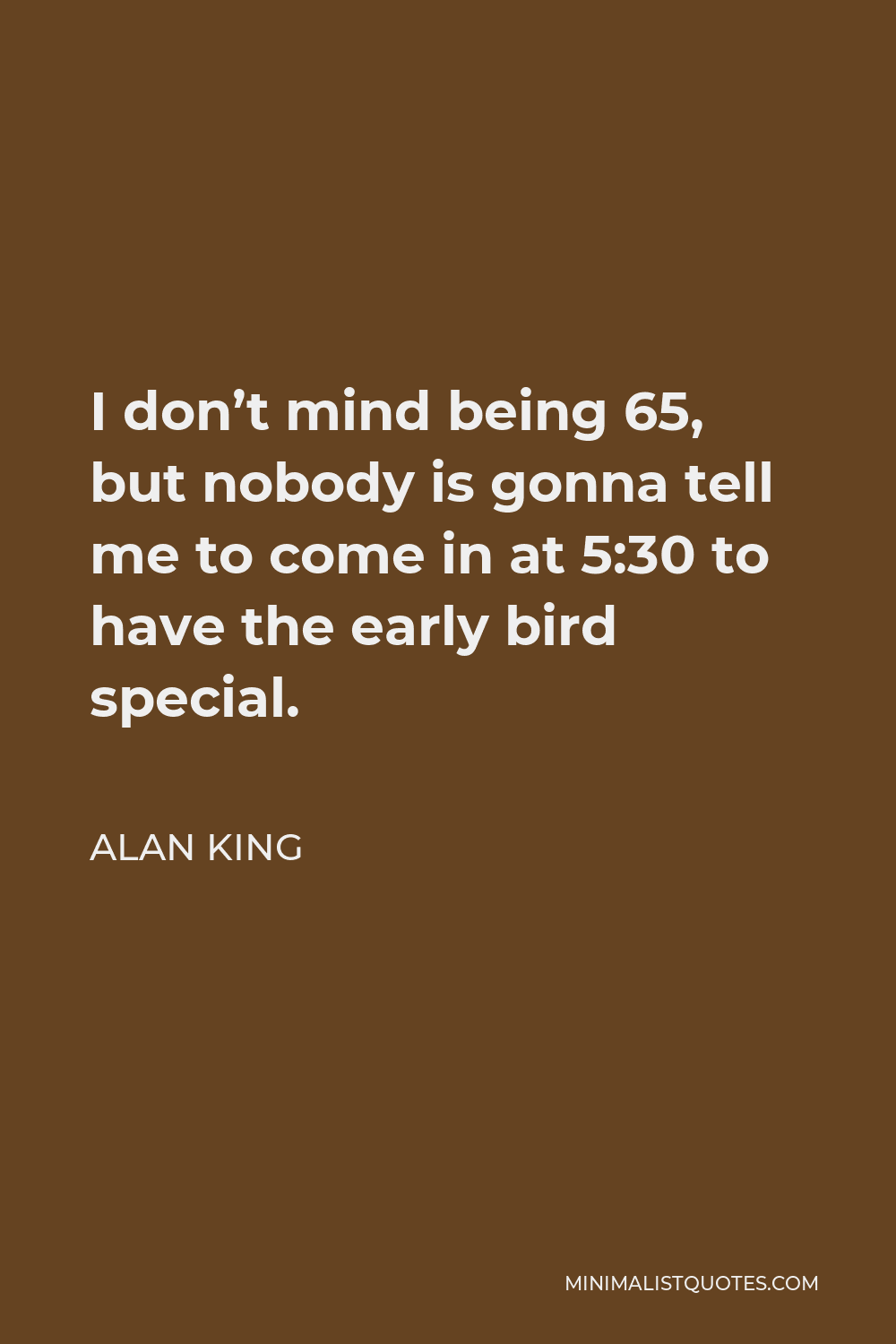 Alan King Quote - I don’t mind being 65, but nobody is gonna tell me to come in at 5:30 to have the early bird special.