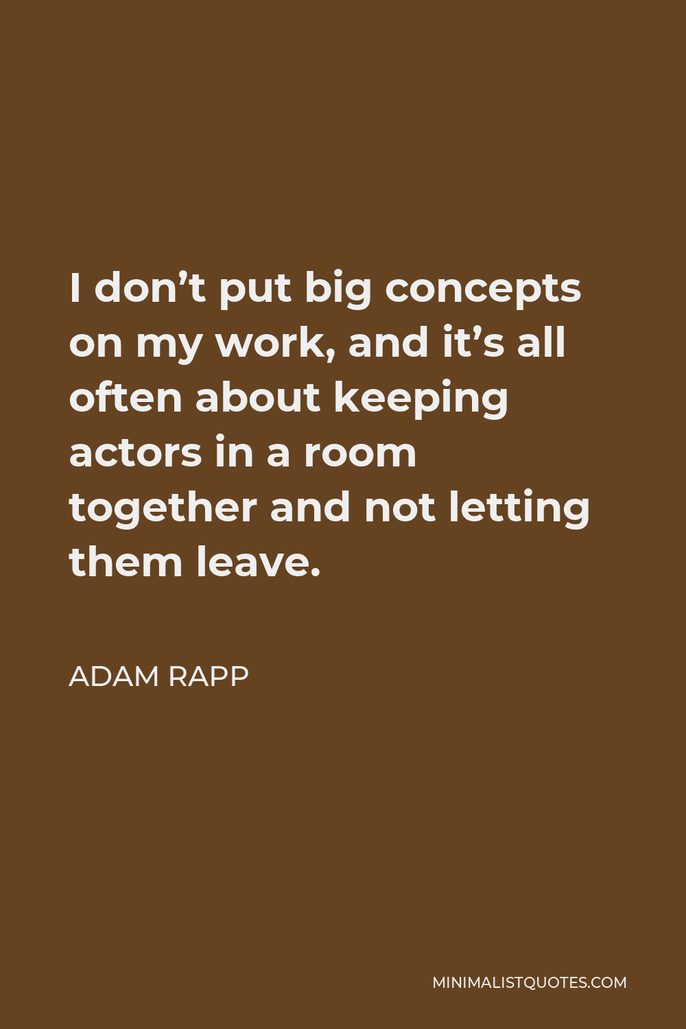 Adam Rapp Quote - I don’t put big concepts on my work, and it’s all often about keeping actors in a room together and not letting them leave.