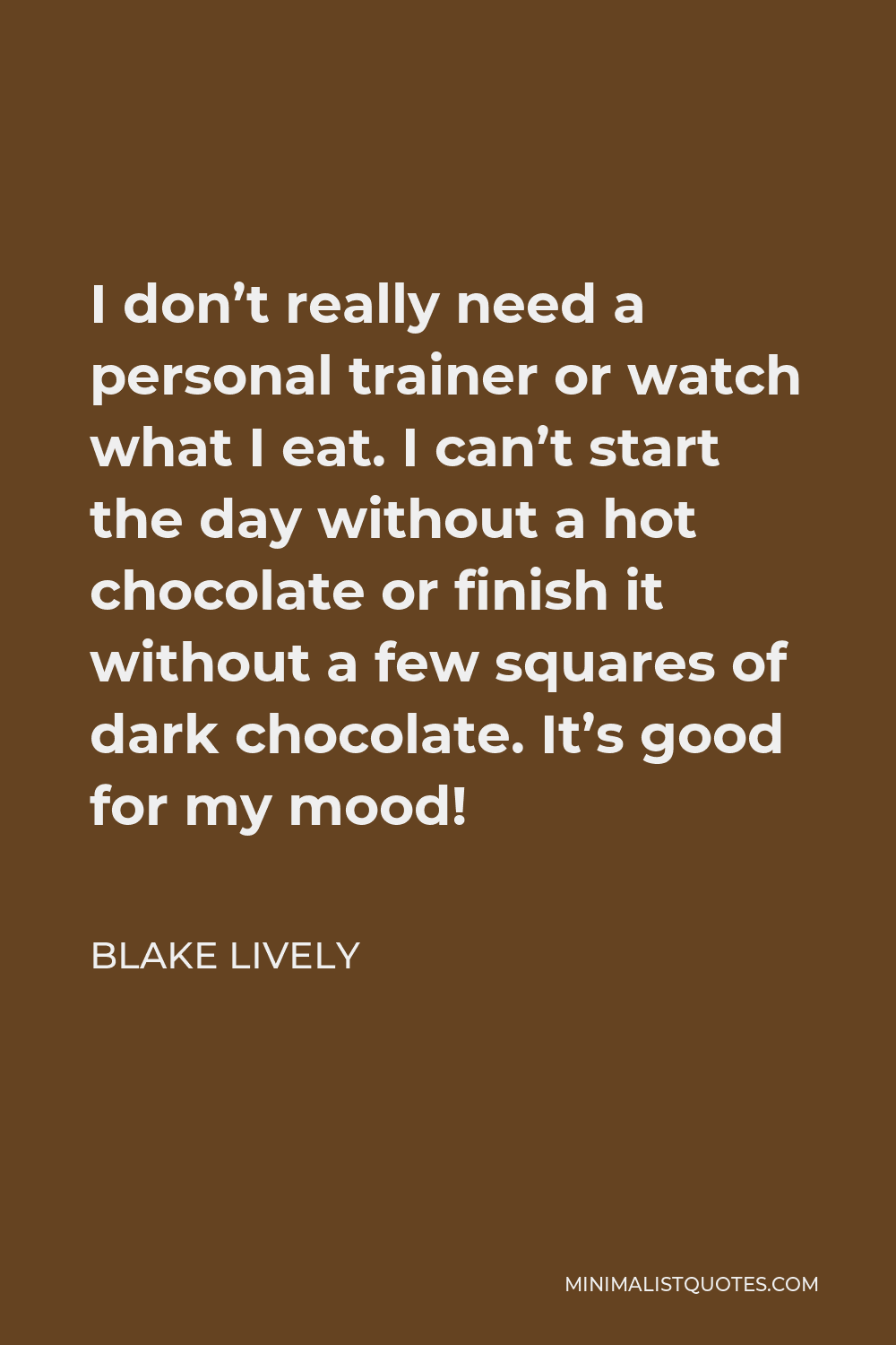Blake Lively Quote - I don’t really need a personal trainer or watch what I eat. I can’t start the day without a hot chocolate or finish it without a few squares of dark chocolate. It’s good for my mood!