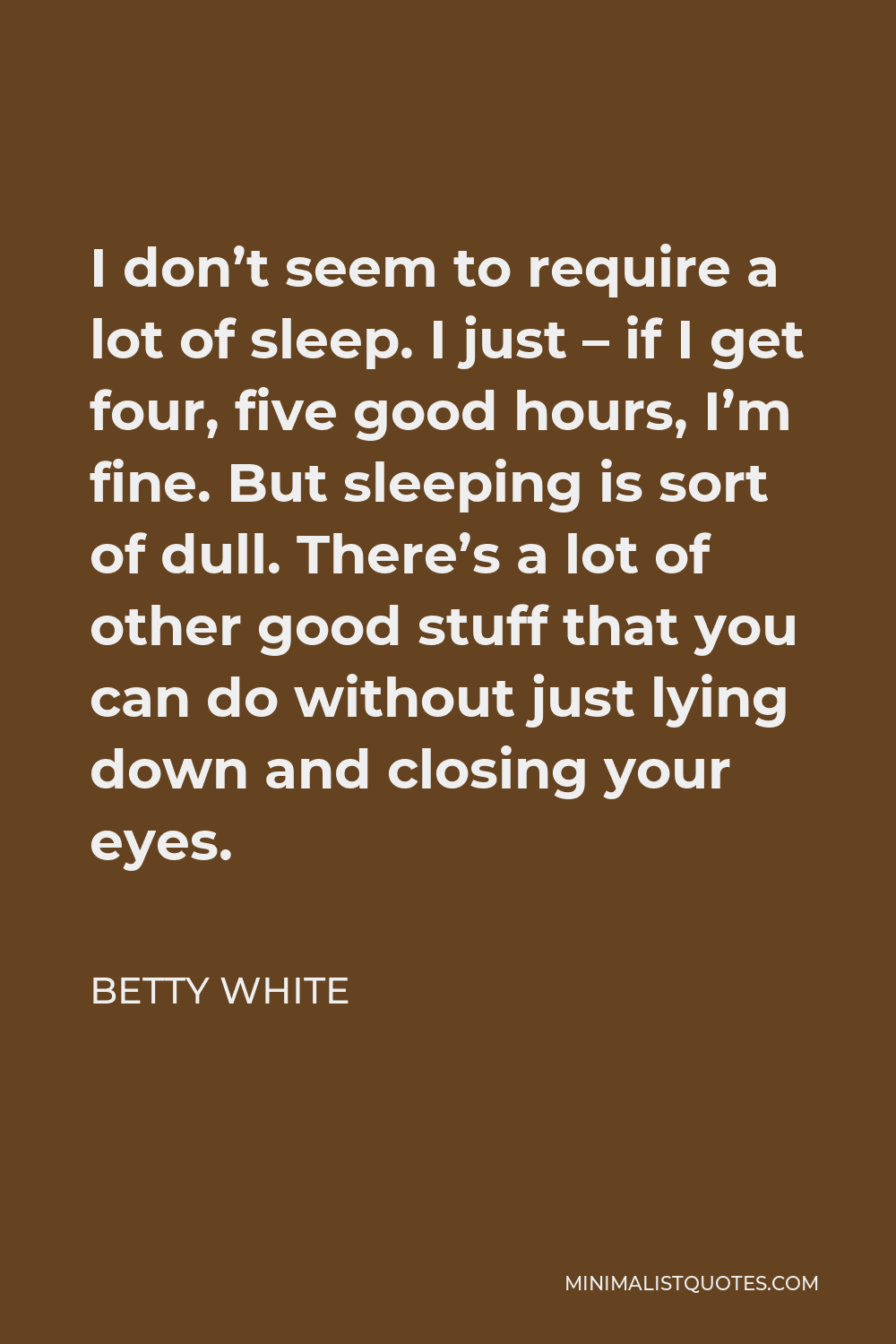 Betty White Quote - I don’t seem to require a lot of sleep. I just – if I get four, five good hours, I’m fine. But sleeping is sort of dull. There’s a lot of other good stuff that you can do without just lying down and closing your eyes.
