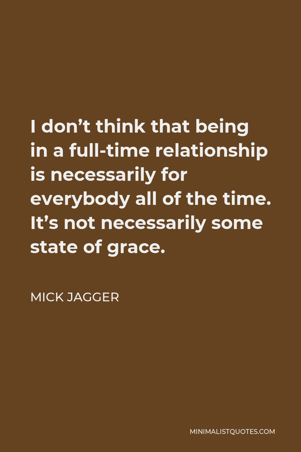 Mick Jagger Quote - I don’t think that being in a full-time relationship is necessarily for everybody all of the time. It’s not necessarily some state of grace.
