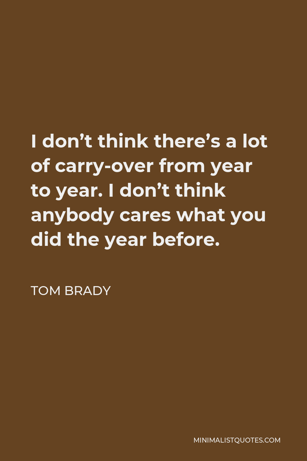 Tom Brady Quote - I don’t think there’s a lot of carry-over from year to year. I don’t think anybody cares what you did the year before.