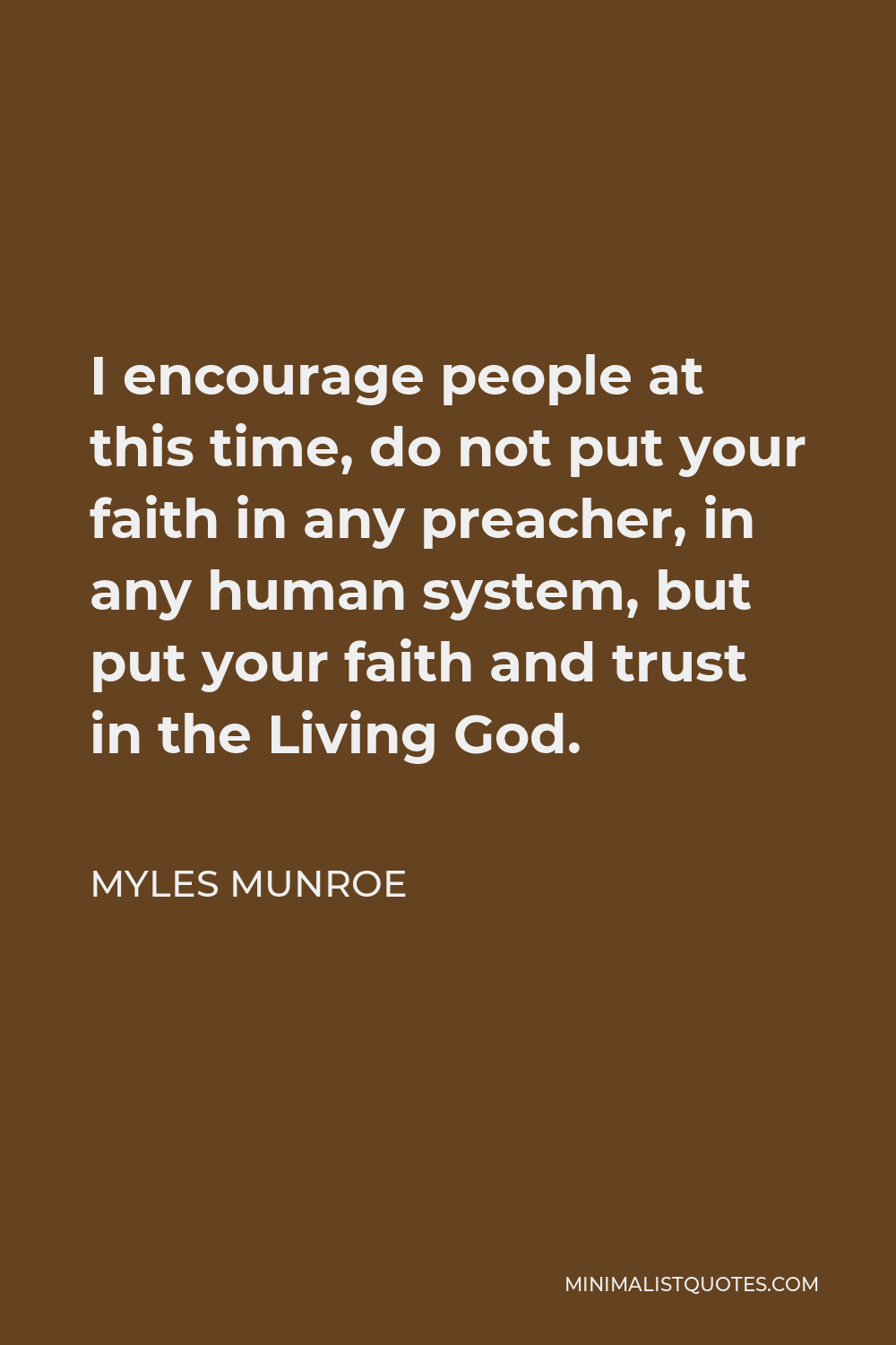 Myles Munroe Quote - I encourage people at this time, do not put your faith in any preacher, in any human system, but put your faith and trust in the Living God.
