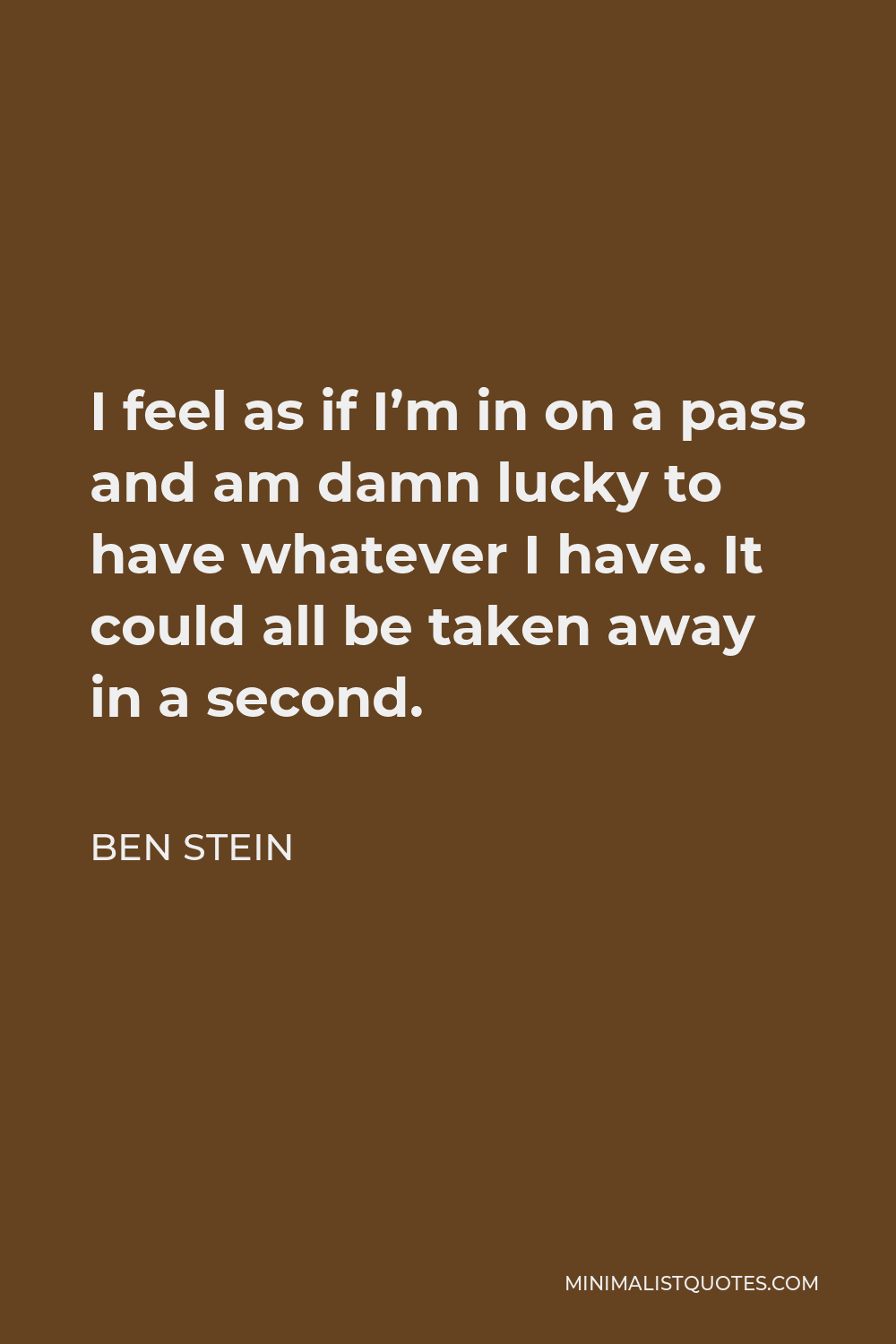 Ben Stein Quote - I feel as if I’m in on a pass and am damn lucky to have whatever I have. It could all be taken away in a second.