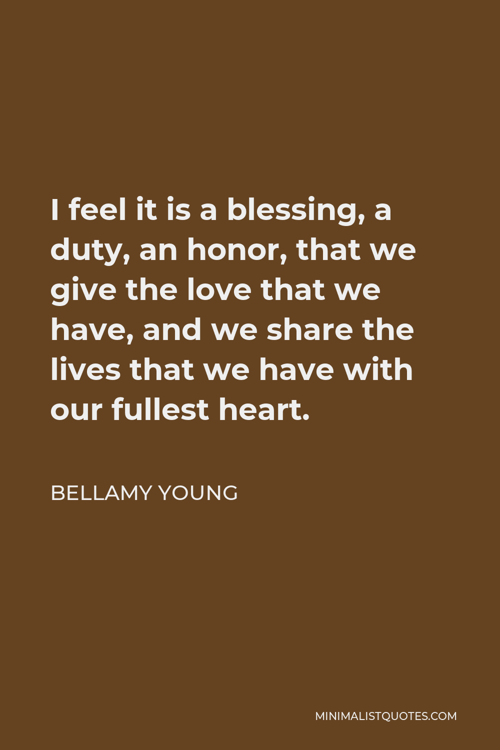 Bellamy Young Quote - I feel it is a blessing, a duty, an honor, that we give the love that we have, and we share the lives that we have with our fullest heart.